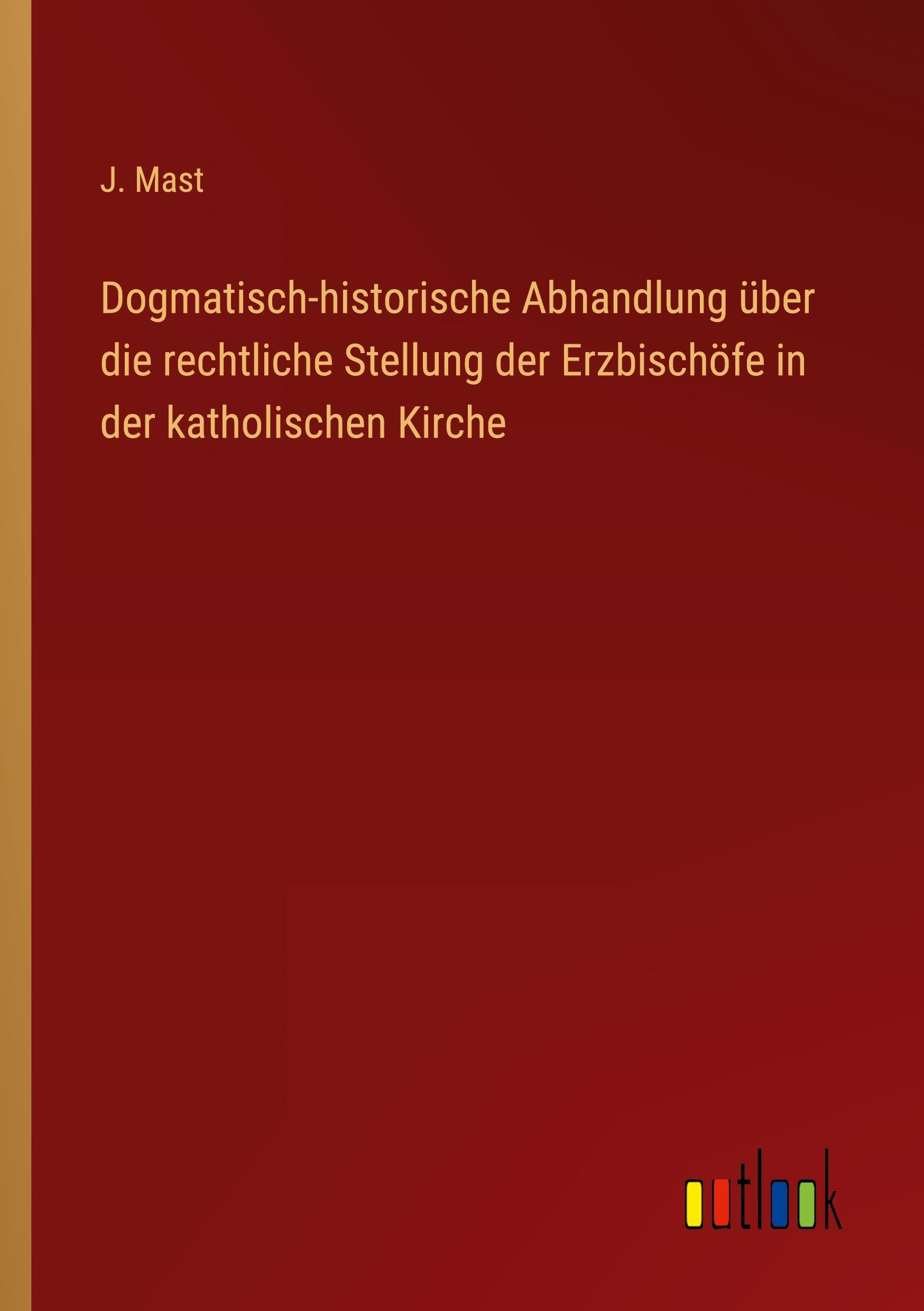 Dogmatisch-historische Abhandlung über die rechtliche Stellung der Erzbischöfe in der katholischen Kirche Classics