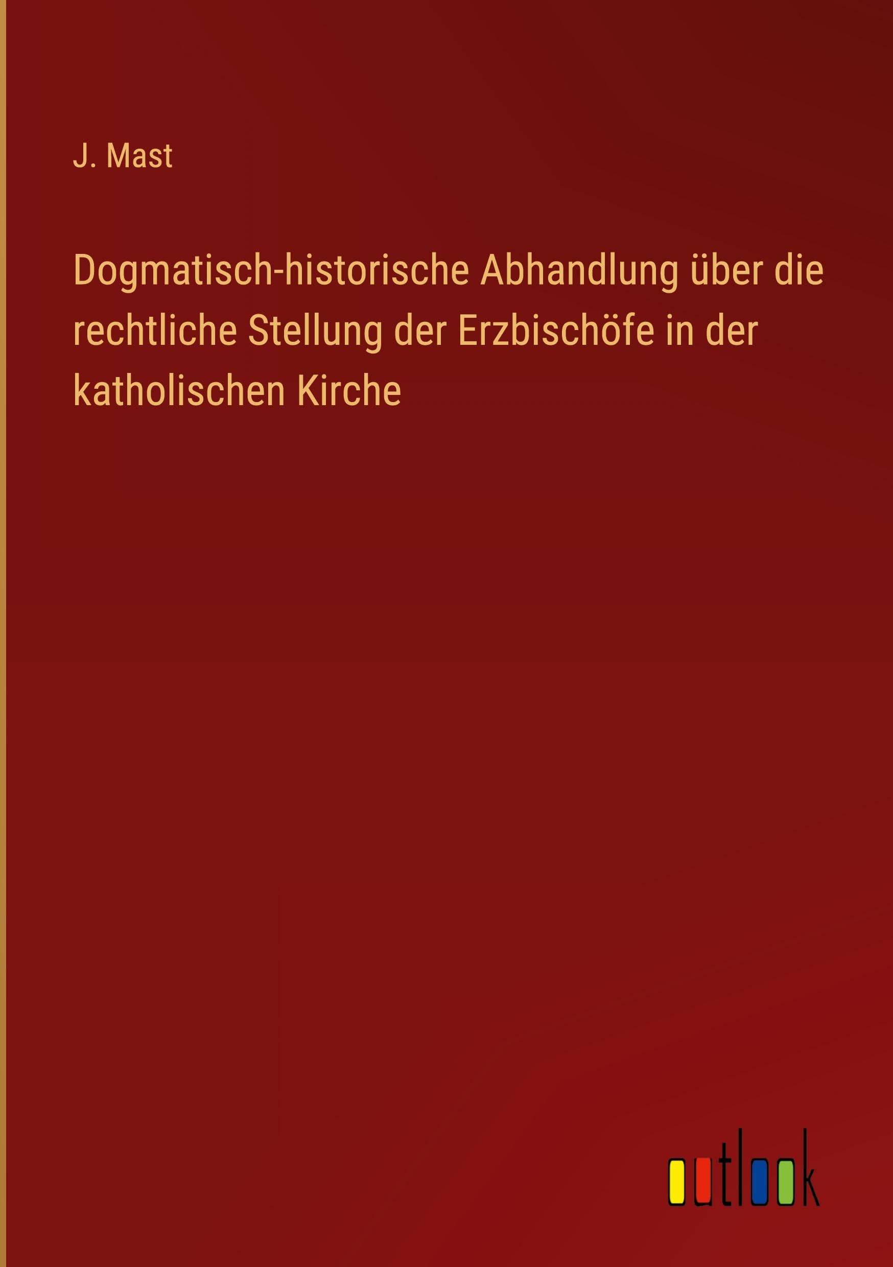 Dogmatisch-historische Abhandlung über die rechtliche Stellung der Erzbischöfe in der katholischen Kirche Classics