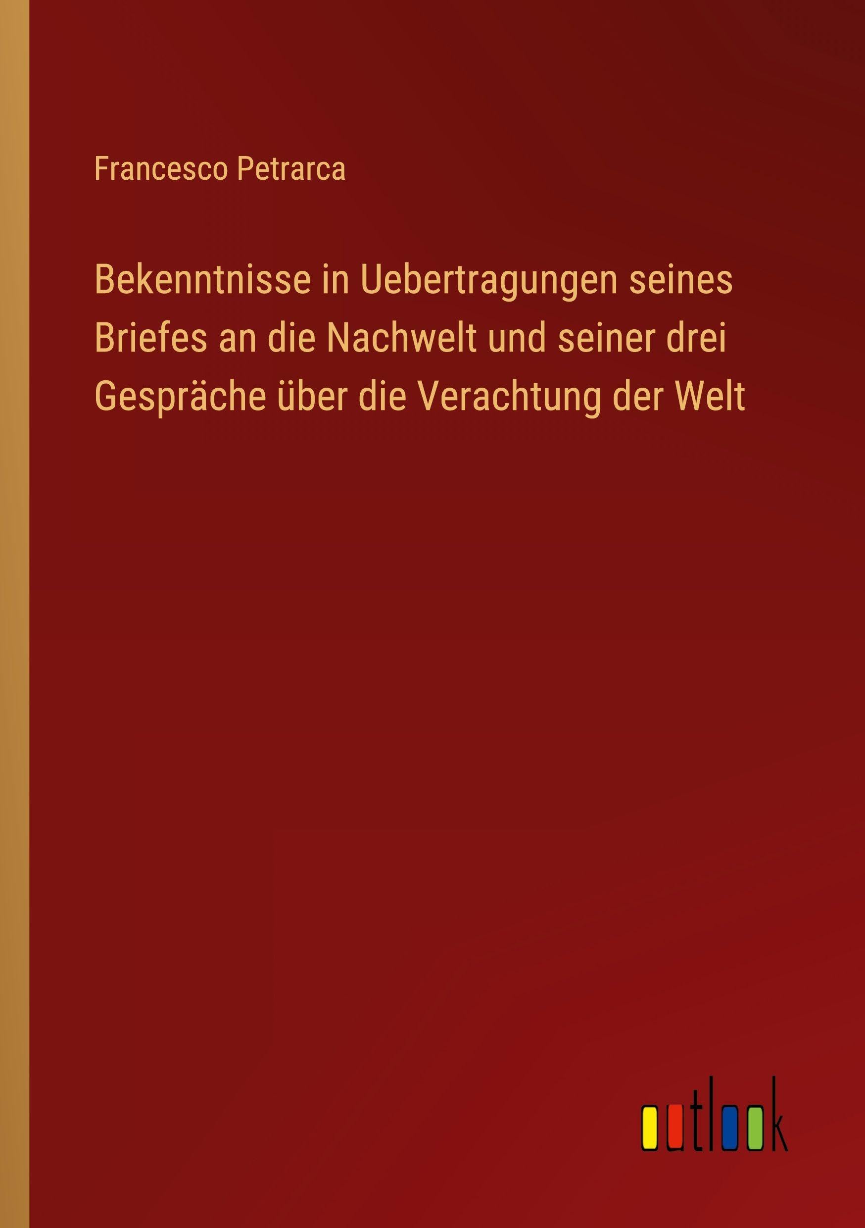 Bekenntnisse in Uebertragungen seines Briefes an die Nachwelt und seiner drei Gespräche über die Verachtung der Welt Classics