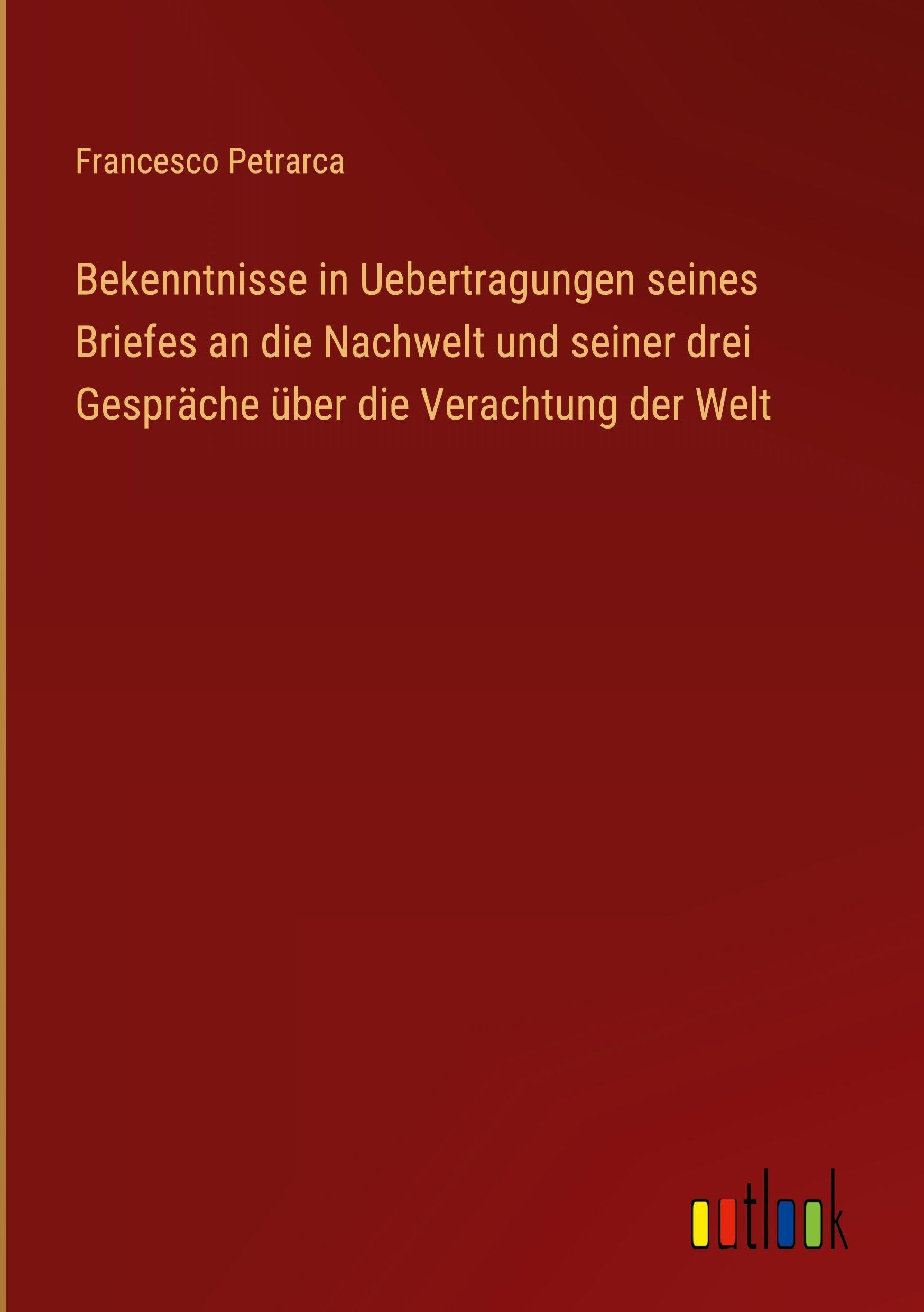 Bekenntnisse in Uebertragungen seines Briefes an die Nachwelt und seiner drei Gespräche über die Verachtung der Welt Classics