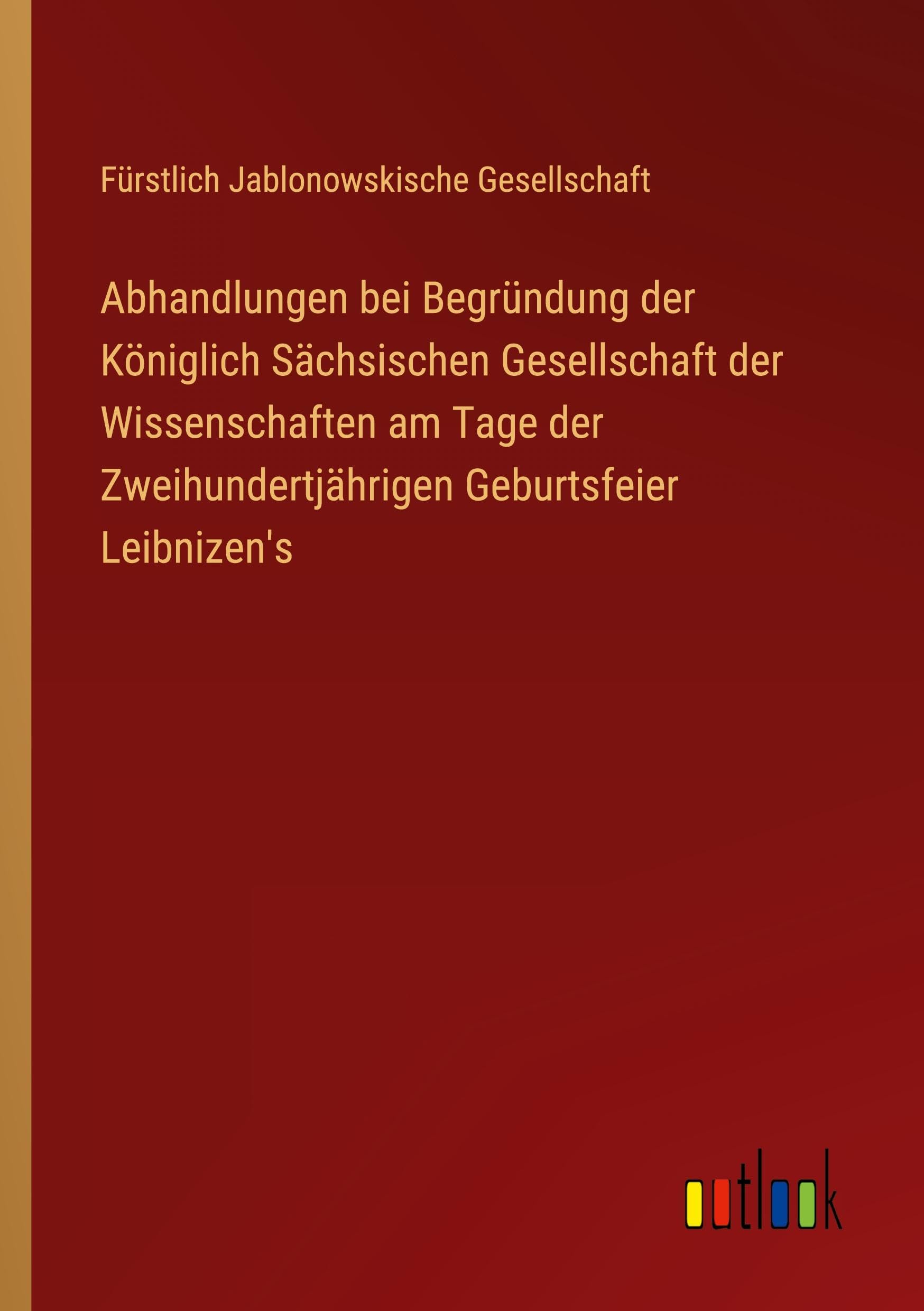 Abhandlungen bei Begründung der Königlich Sächsischen Gesellschaft der Wissenschaften am Tage der Zweihundertjährigen Geburtsfeier Leibnizen's Classics