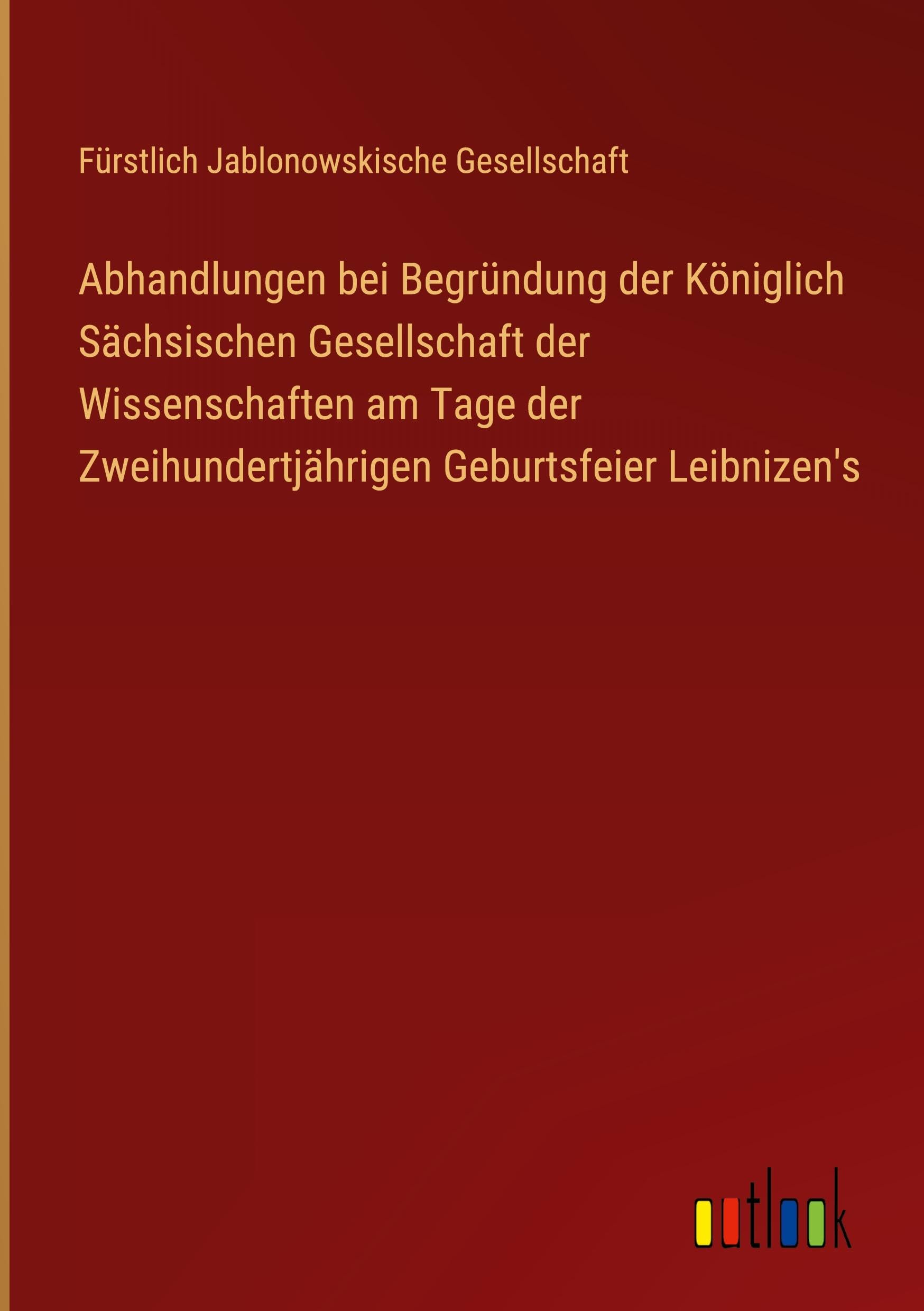 Abhandlungen bei Begründung der Königlich Sächsischen Gesellschaft der Wissenschaften am Tage der Zweihundertjährigen Geburtsfeier Leibnizen's Classics