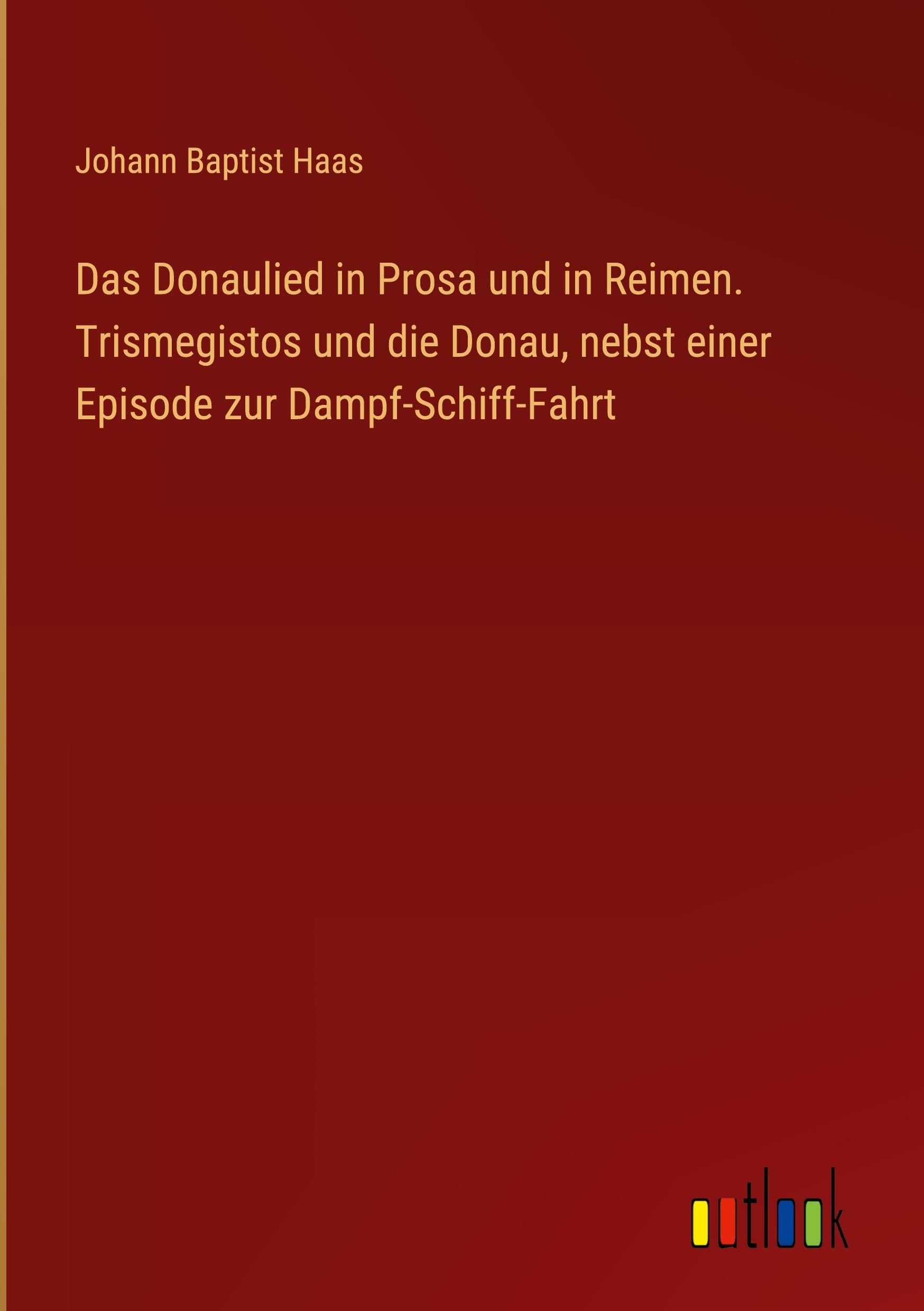 Das Donaulied in Prosa und in Reimen. Trismegistos und die Donau, nebst einer Episode zur Dampf-Schiff-Fahrt Classics