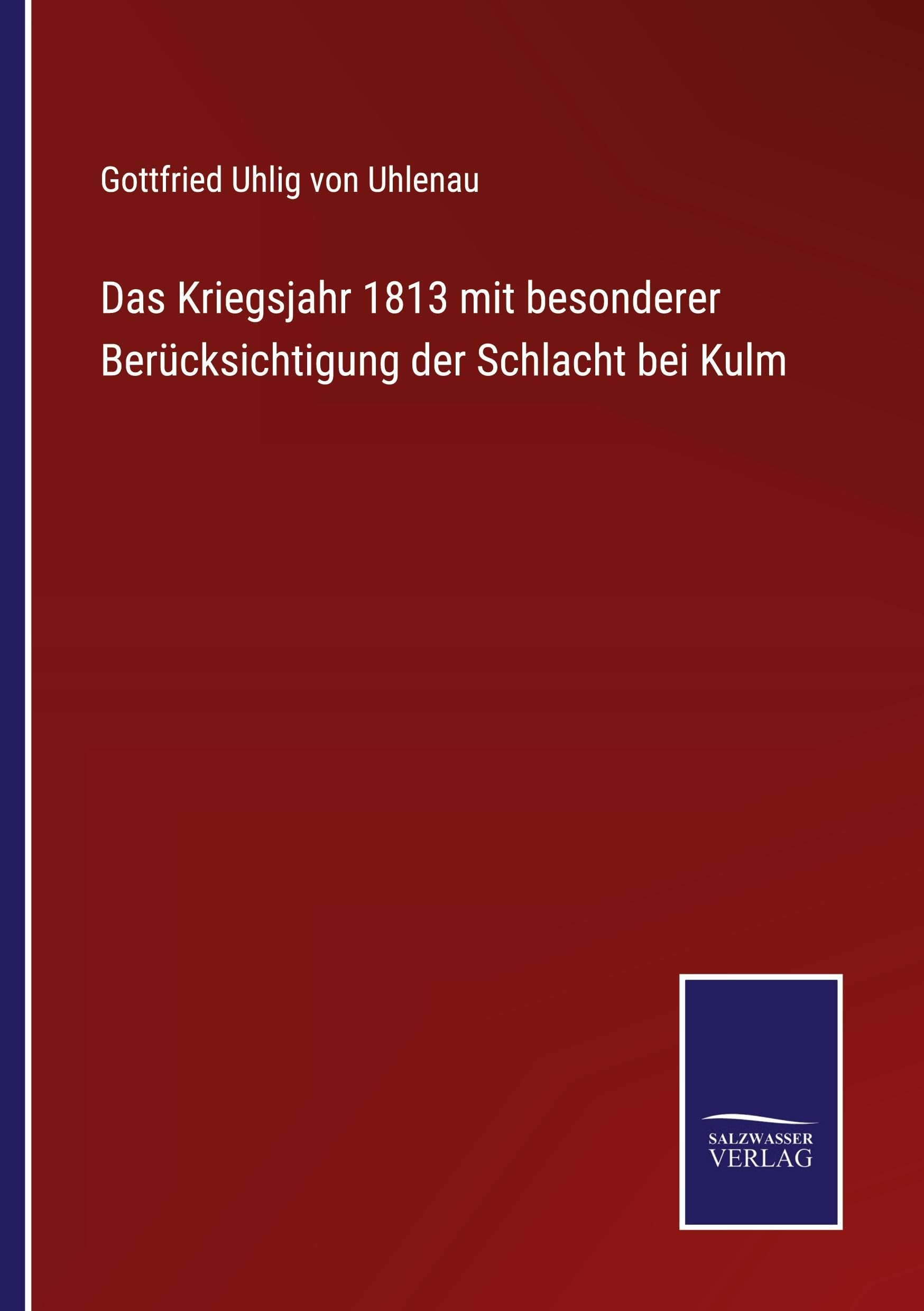 Das Kriegsjahr 1813 mit besonderer Berücksichtigung der Schlacht bei Kulm Classics