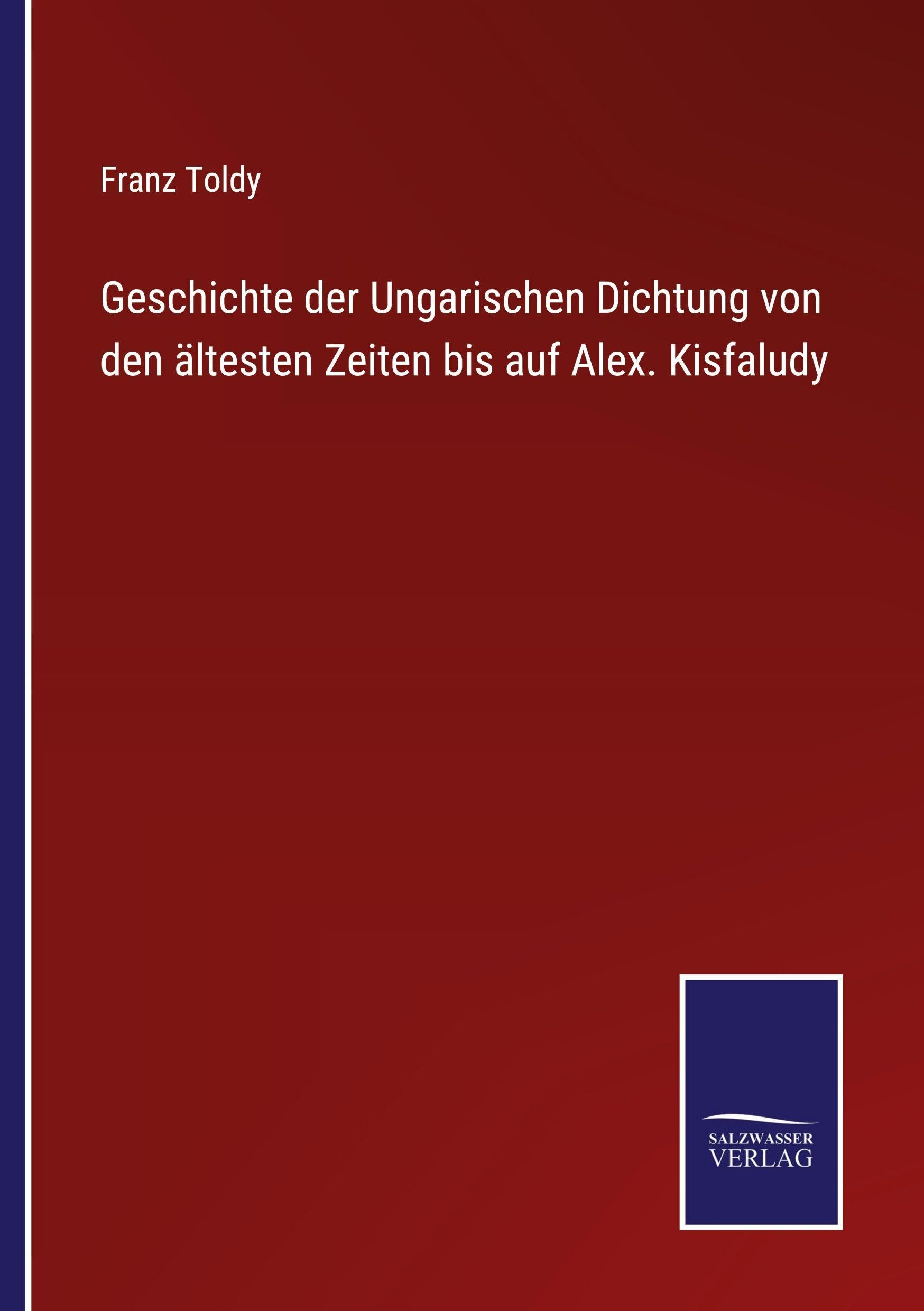Geschichte der Ungarischen Dichtung von den ältesten Zeiten bis auf Alex. Kisfaludy Classics