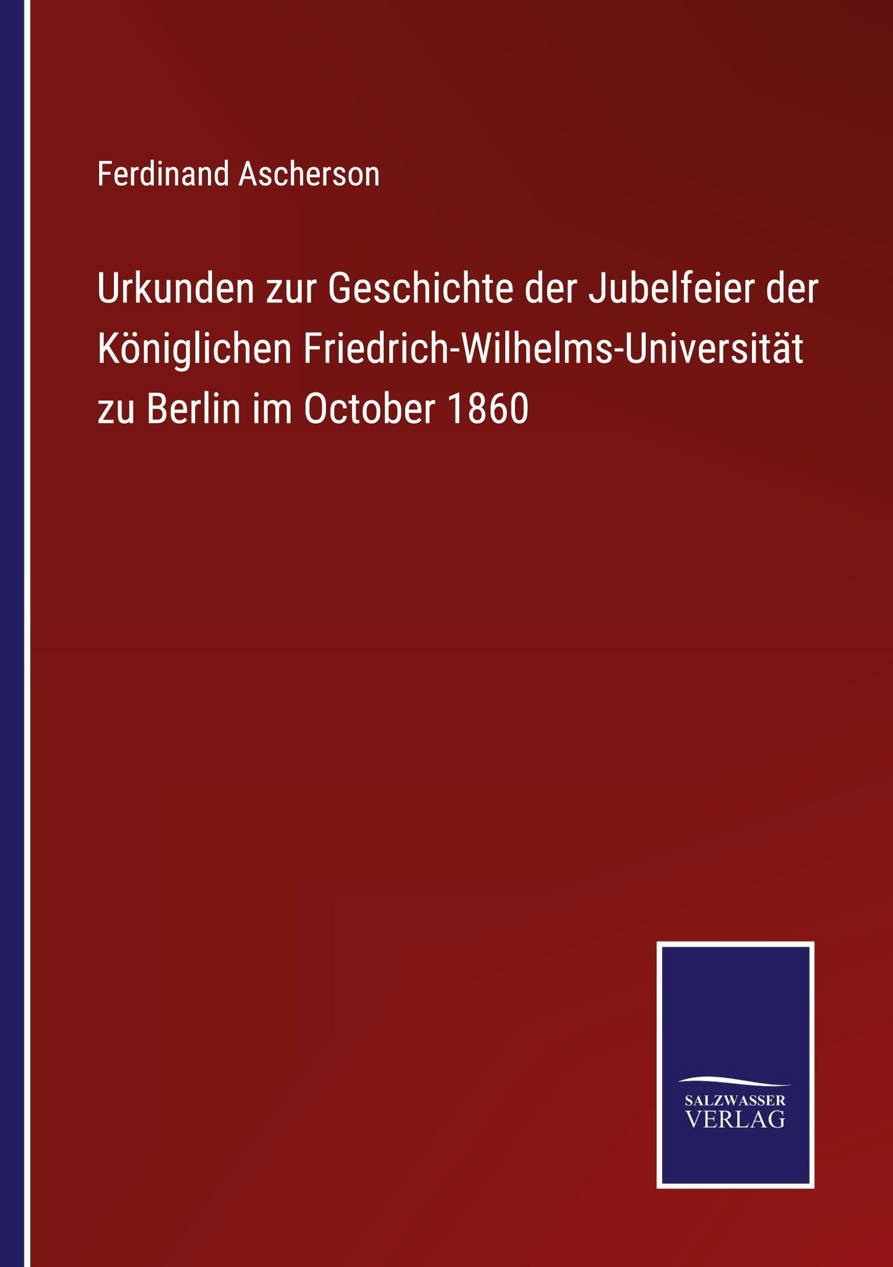 Urkunden zur Geschichte der Jubelfeier der Königlichen Friedrich-Wilhelms-Universität zu Berlin im October 1860 Classics