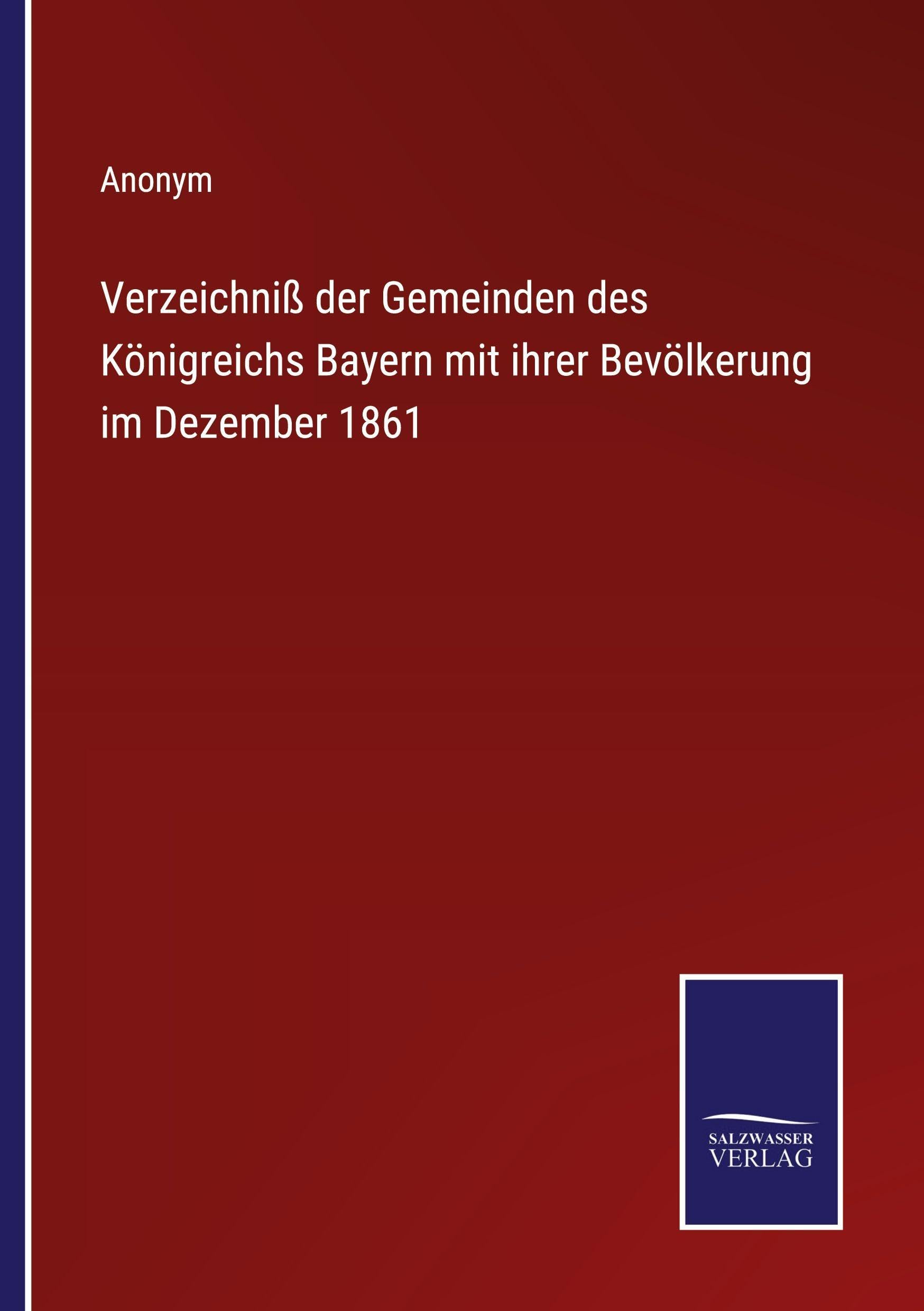 Verzeichniß der Gemeinden des Königreichs Bayern mit ihrer Bevölkerung im Dezember 1861 Classics