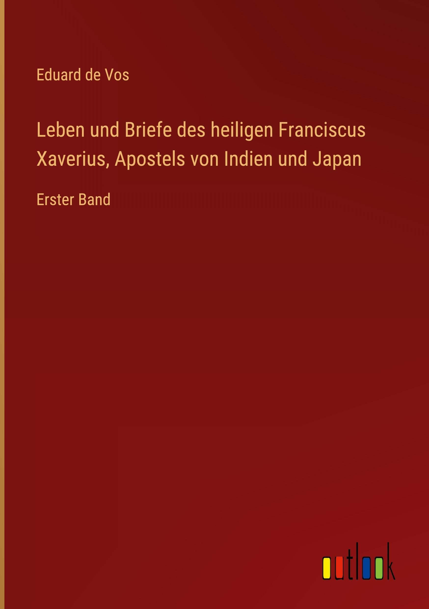 Leben und Briefe des heiligen Franciscus Xaverius, Apostels von Indien und Japan: Erster Band Classics