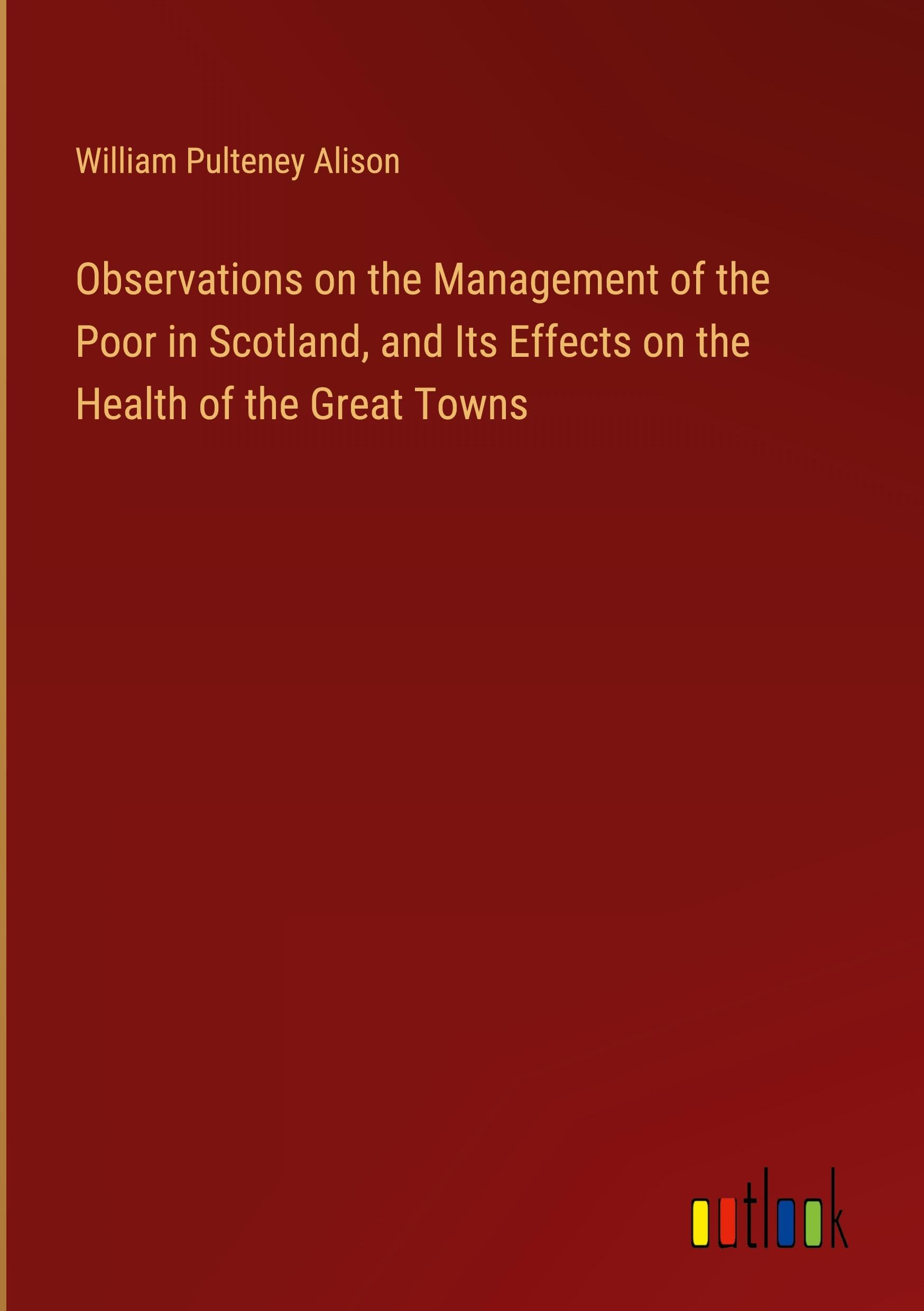 Observations on the Management of the Poor in Scotland, and Its Effects on the Health of the Great Towns Classics