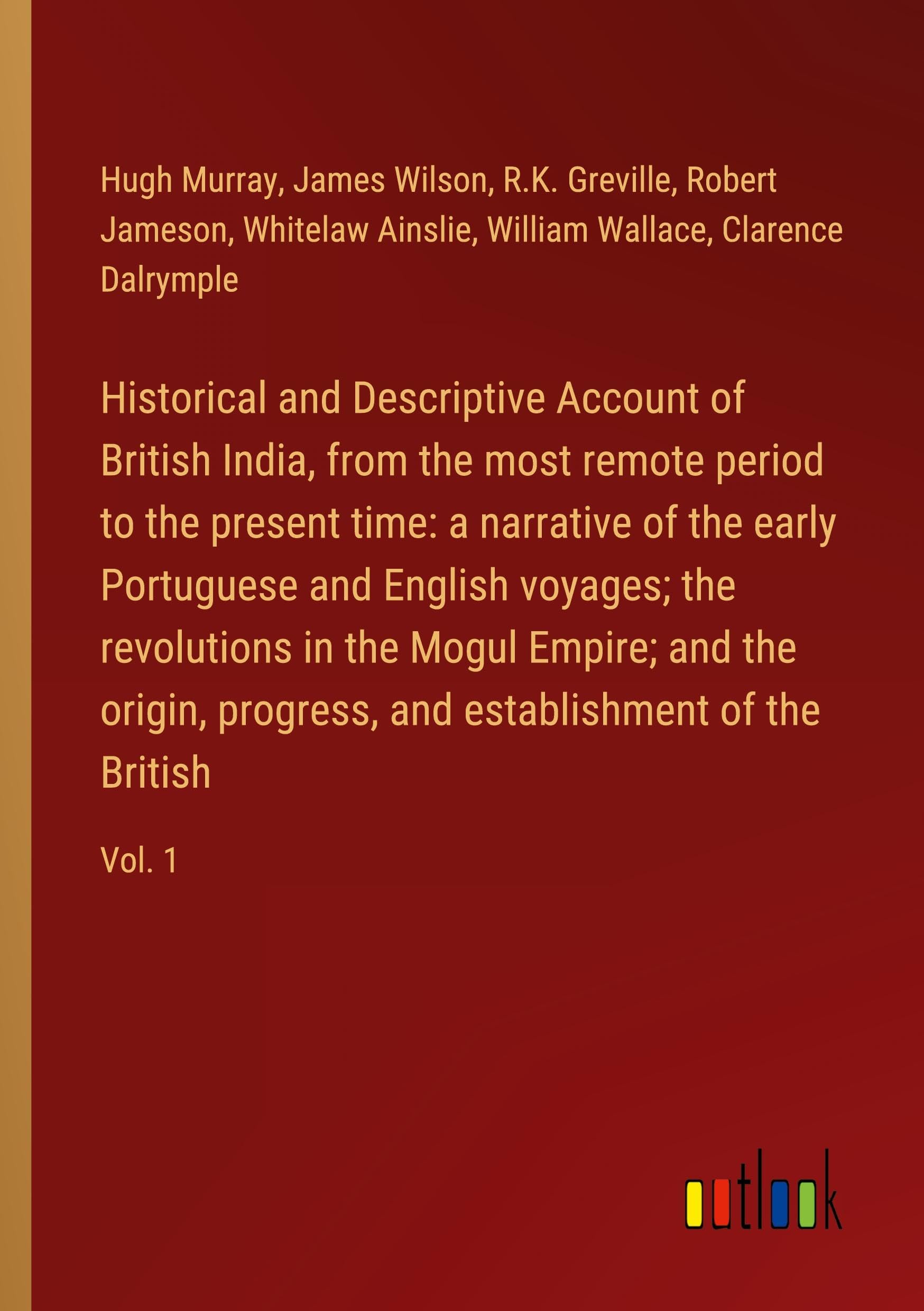 Historical and Descriptive Account of British India, from the most remote period to the present time: a narrative of the early Portuguese and English ... and establishment of the British: Vol. 1 Classics