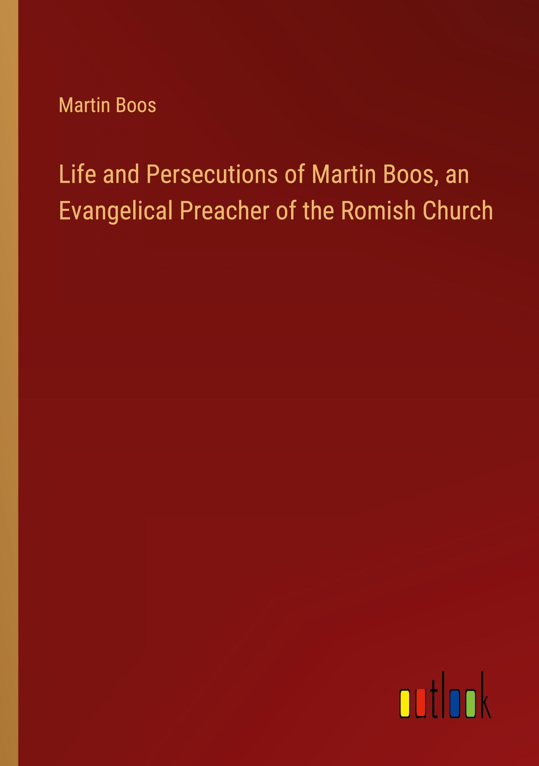 Life and Persecutions of Martin Boos, an Evangelical Preacher of the Romish Church Classics