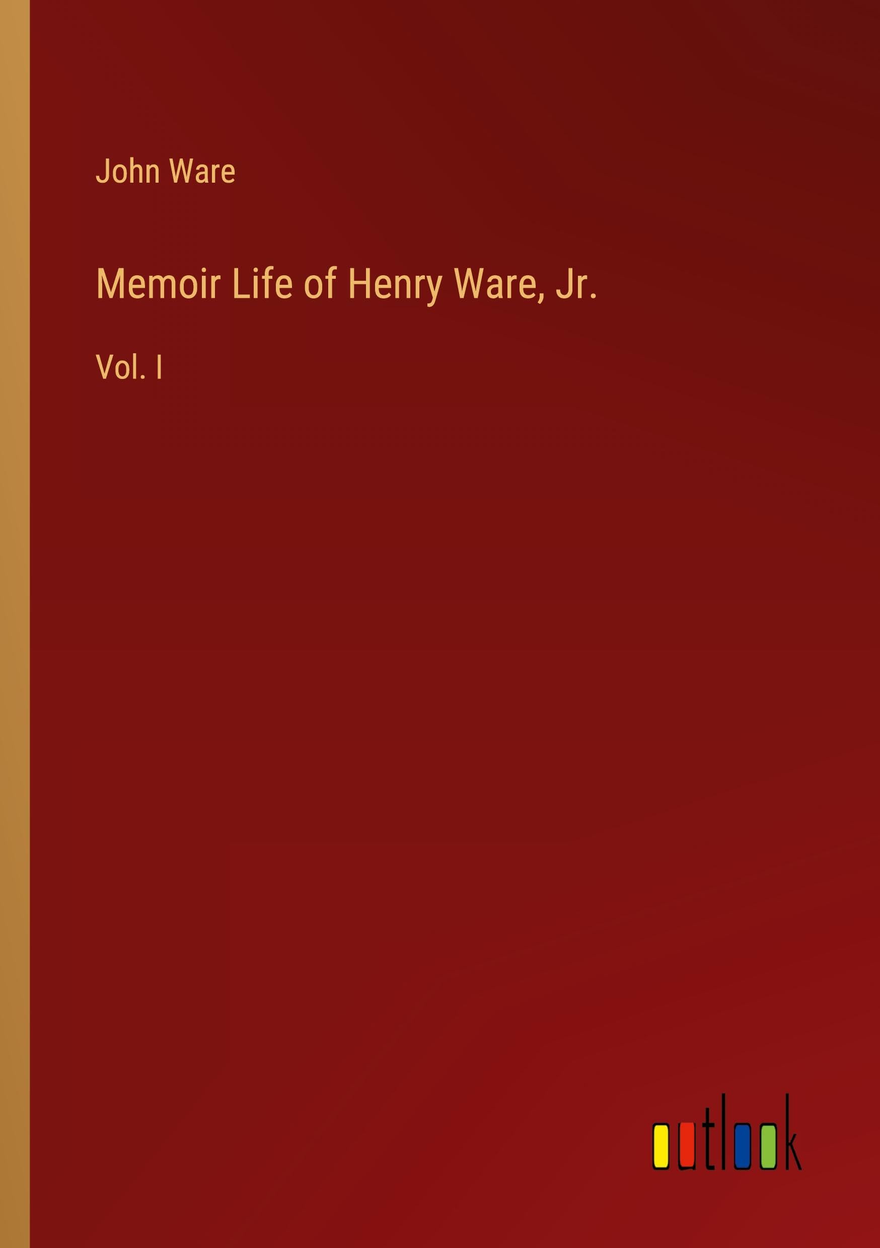 Memoir Life of Henry Ware, Jr.: Vol. I Classics
