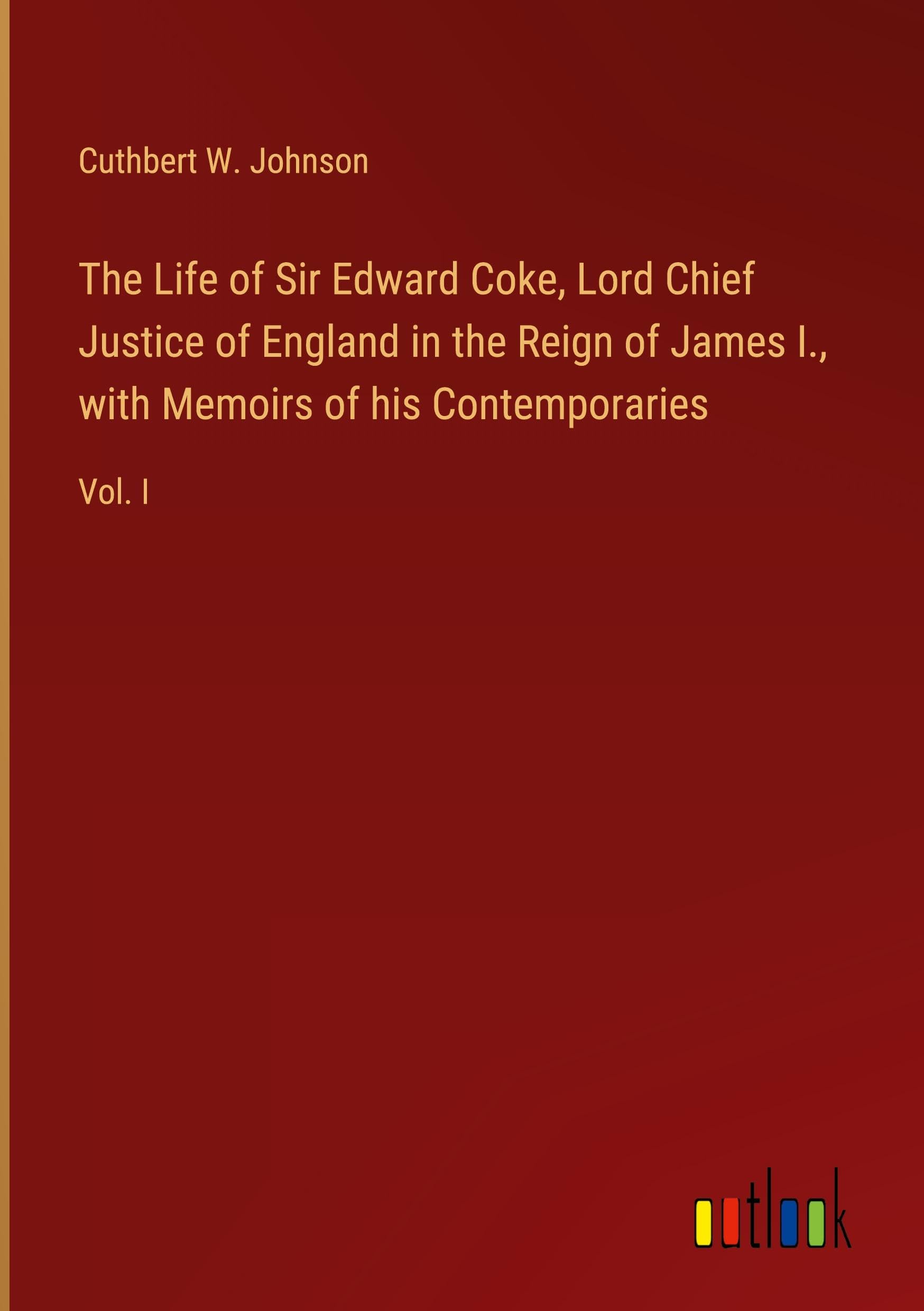 The Life of Sir Edward Coke, Lord Chief Justice of England in the Reign of James I., with Memoirs of his Contemporaries: Vol. I Classics