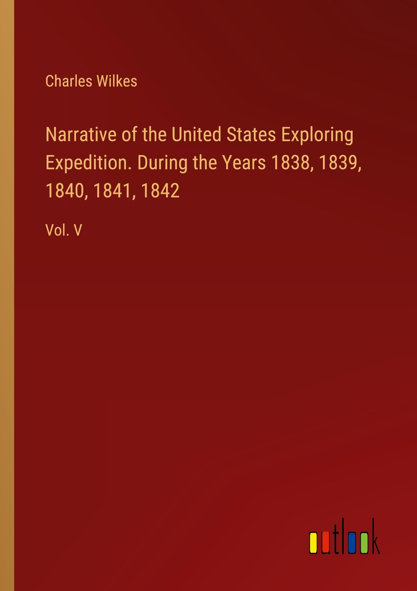 Narrative of the United States Exploring Expedition. During the Years 1838, 1839, 1840, 1841, 1842: Vol. V Classics