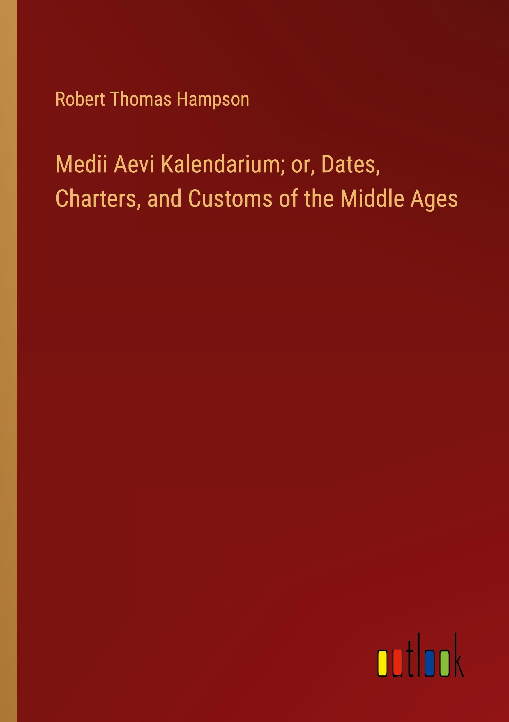 Medii Aevi Kalendarium; or, Dates, Charters, and Customs of the Middle Ages Classics