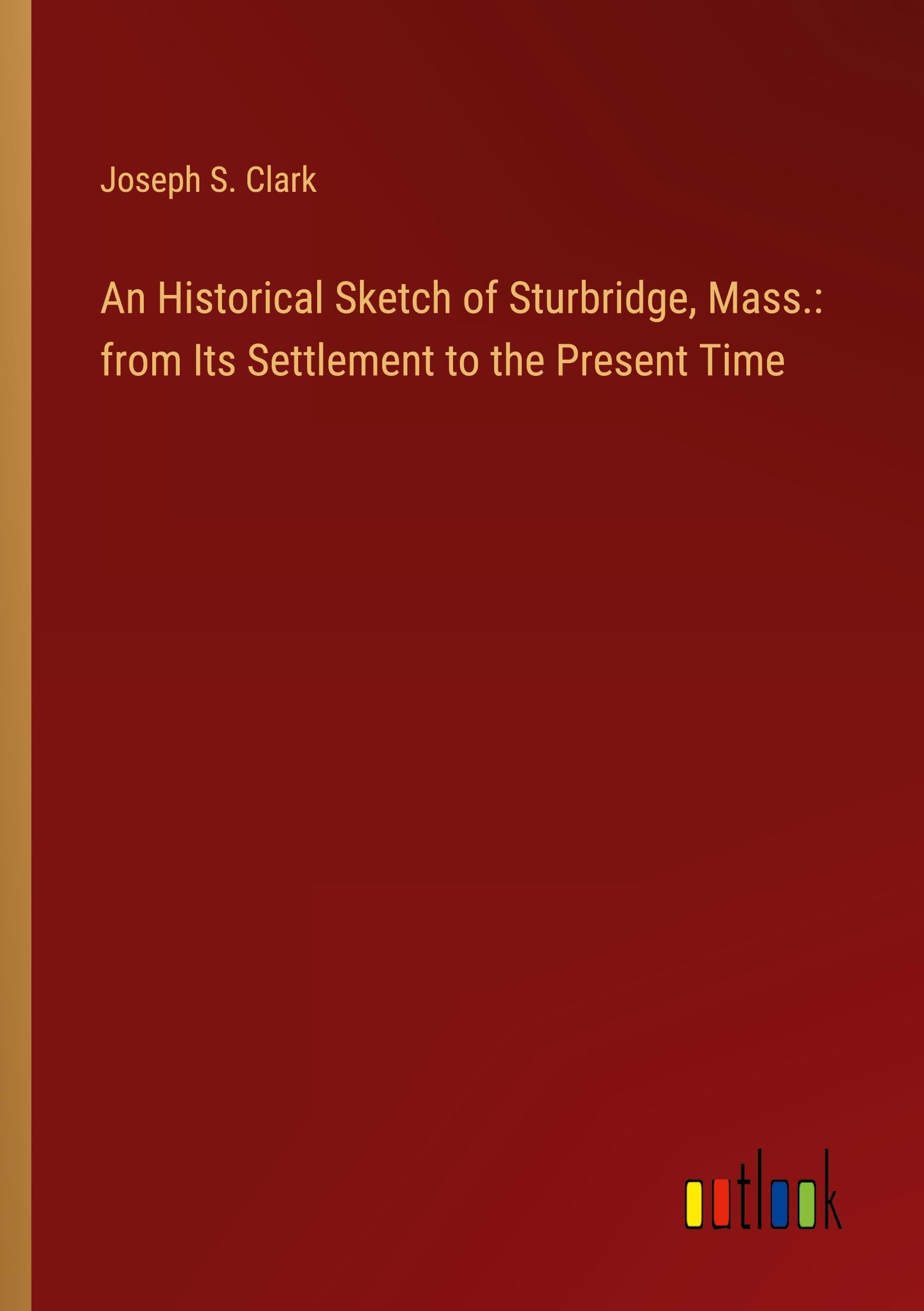 An Historical Sketch of Sturbridge, Mass.: from Its Settlement to the Present Time Classics