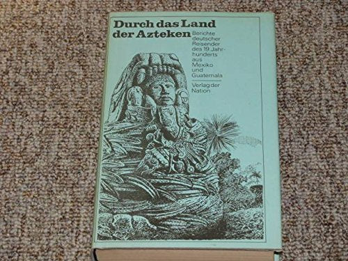 Durch das Land der Azteken. Berichte deutscher Reisender des 19. Jahrhunderts aus Mexiko und Guatemala Travelogues