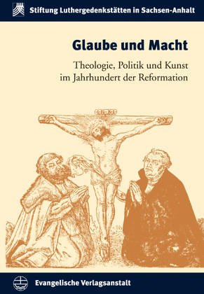 Glaube und Macht: Theologie, Politik und Kunst im Jahrhundert der Reformation (Schriften der Stiftung Luthergedenkstätten in Sachsen-Anhalt, Band 5) Religion & Esotericism