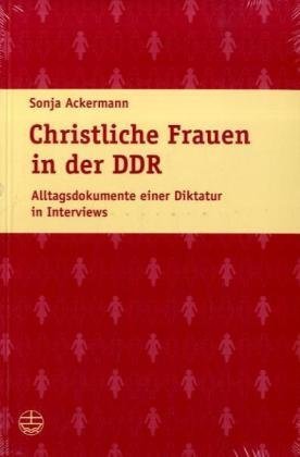 Christliche Frauen in der DDR: Alltagsdokumente einer Diktatur in Interviews: Alltagsdokumente einer Diktatur in Interviews. Hrsg. v. Bund katholischer deutscher Akademikerinnen German history
