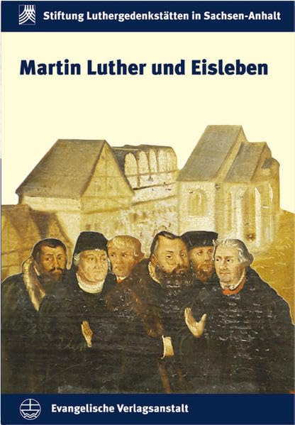 Martin Luther und Eisleben (Schriften der Stiftung Luthergedenkstätten in Sachsen-Anhalt) Memories