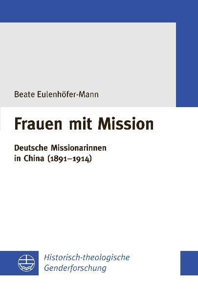 Frauen mit Mission: Deutsche Missionarinnen in China (1891–1914) (Historisch-theologische Genderforschung (HThGF), Band 4) Religion & Esotericism
