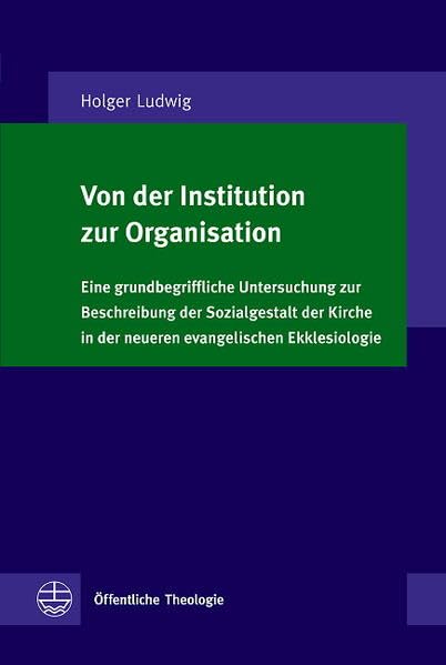 Von der Institution zur Organisation: Eine grundbegriffliche Untersuchung zur Beschreibung der Sozialgestalt der Kirche in der neueren evangelischen ... (Öffentliche Theologie (ÖTh), Band 26) Religion & Esotericism