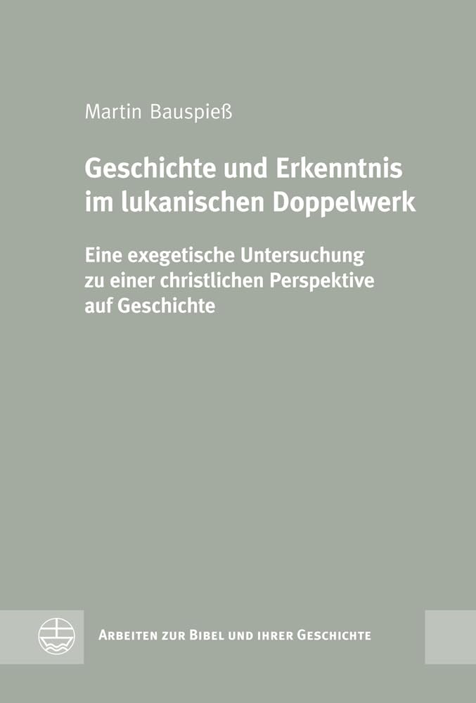 Geschichte und Erkenntnis im lukanischen Doppelwerk: Eine exegetische Untersuchung zu einer christlichen Perspektive auf Geschichte (Arbeiten Zur ... Bibel und ihrer Geschichte (ABG), Band 42) Philosophy