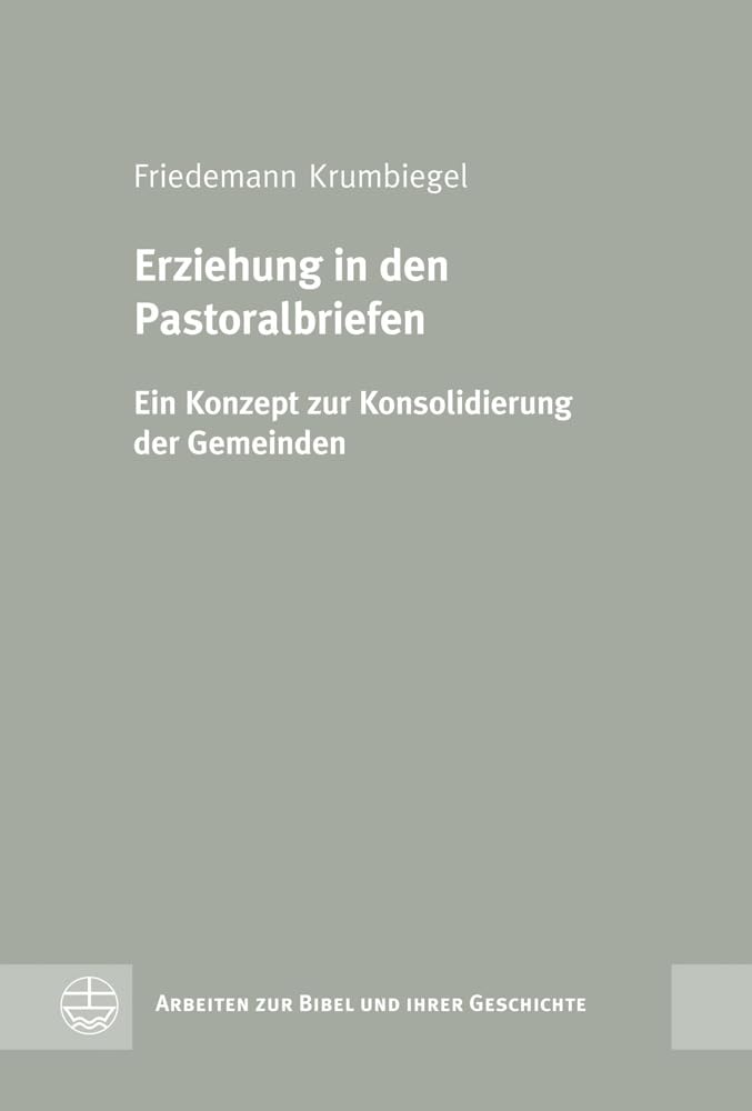 Erziehung in den Pastoralbriefen: Ein Konzept zur Konsolidierung der Gemeinden (Arbeiten Zur Bibel Und Ihrer Geschichte (Abg)) Religion & Esotericism