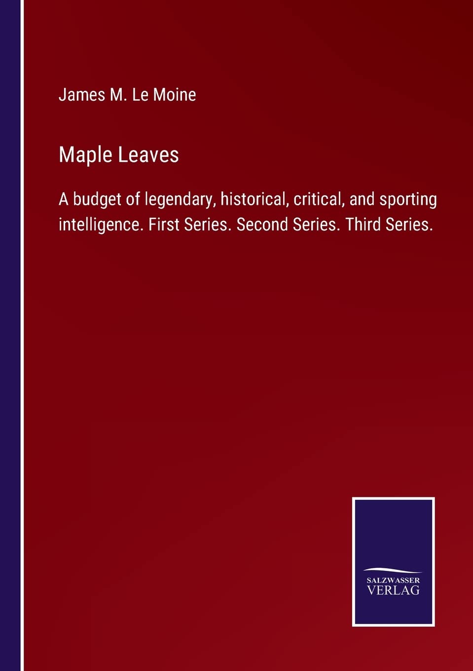 Maple Leaves: A budget of legendary, historical, critical, and sporting intelligence. First Series. Second Series. Third Series. Contemporary literature