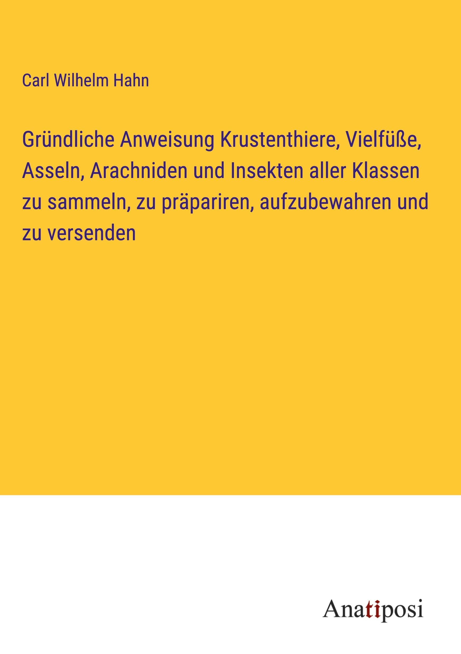 Gründliche Anweisung Krustenthiere, Vielfüße, Asseln, Arachniden und Insekten aller Klassen zu sammeln, zu präpariren, aufzubewahren und zu versenden Classics