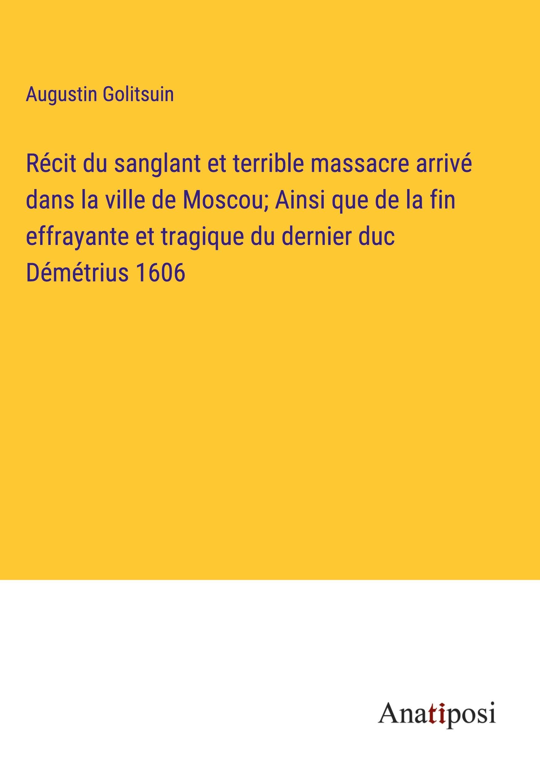 Récit du sanglant et terrible massacre arrivé dans la ville de Moscou; Ainsi que de la fin effrayante et tragique du dernier duc Démétrius 1606 Classics