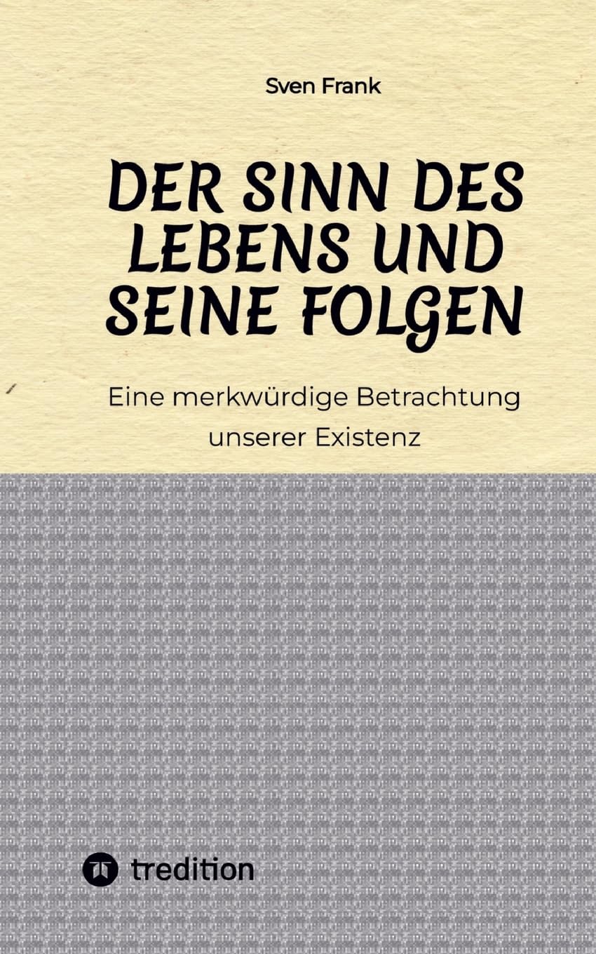 Der Sinn des Lebens und seine Folgen: Eine merkwürdige Betrachtung unserer Existenz Philosophy