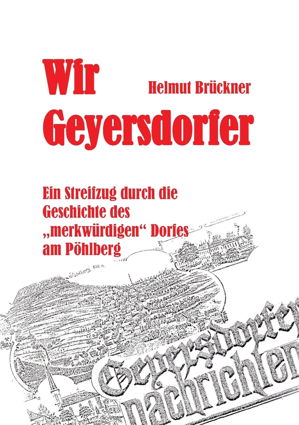 Wir Geyersdorfer: Ein Streifzug durch die Geschichte des "merkwürdigen" Dorfes am erzgebirgischen Pöhlberg Politics & History