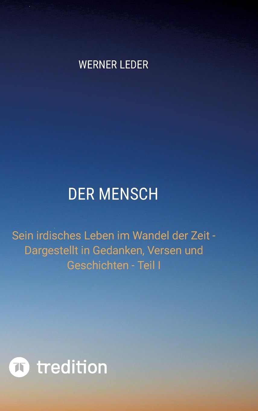 DER MENSCH: Sein irdisches Leben im Wandel der Zeit - Dargestellt in Gedanken, Versen und Geschichten - Teil I Contemporary literature
