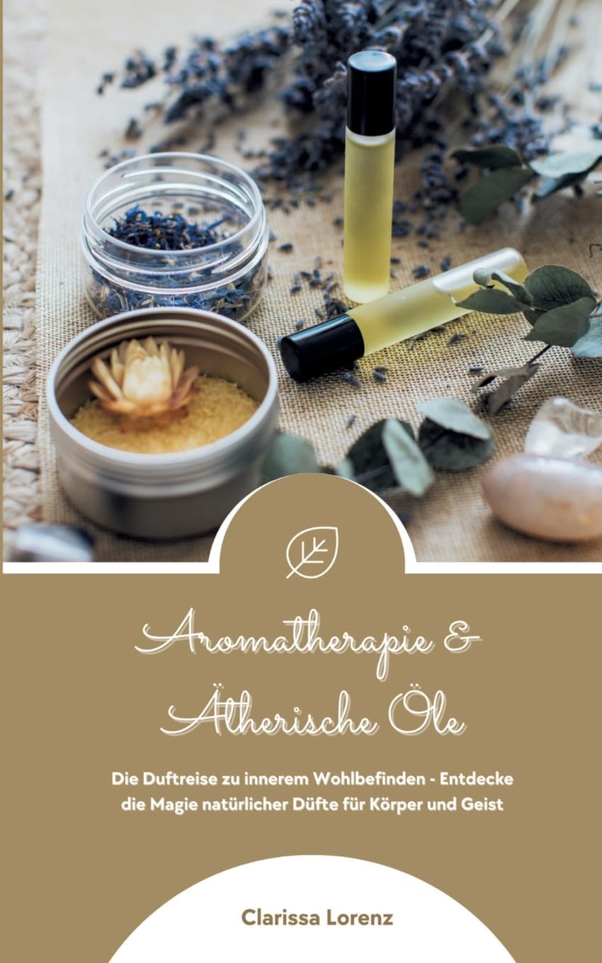 Aromatherapie und Ätherische Öle: Die Duftreise zu innerem Wohlbefinden - Entdecke die Magie natürlicher Düfte für Körper und Geist Leisure, Home & Garden