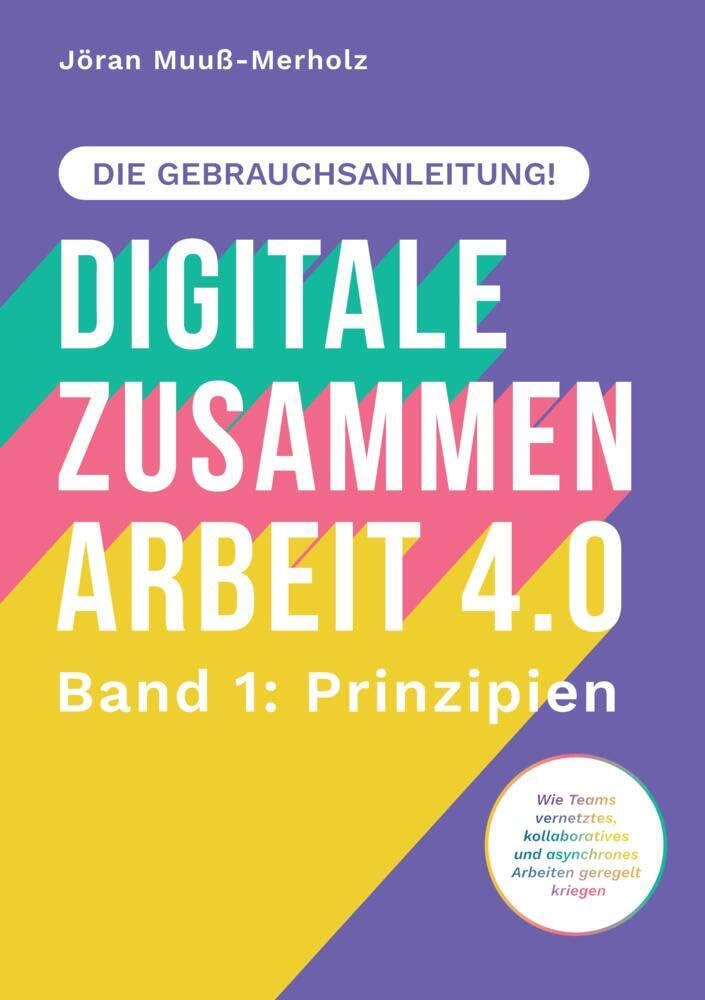 Digitale Zusammenarbeit 4.0 – die Gebrauchsanleitung! Band 1: Prinzipien. – Wie Teams vernetztes, kollaboratives und asynchrones Arbeiten geregelt kriegen: DE Law
