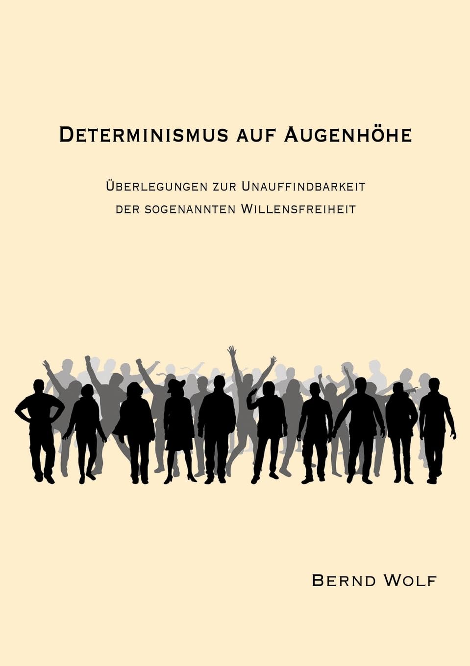 DETERMINISMUS AUF AUGENHÖHE: Überlegungen zur Unauffindbarkeit der sogenannten Willensfreiheit Philosophy
