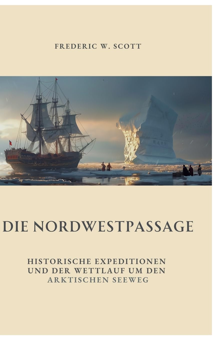 Die Nordwestpassage: Historische Expeditionen und der Wettlauf um den Arktischen Seeweg Politics & History