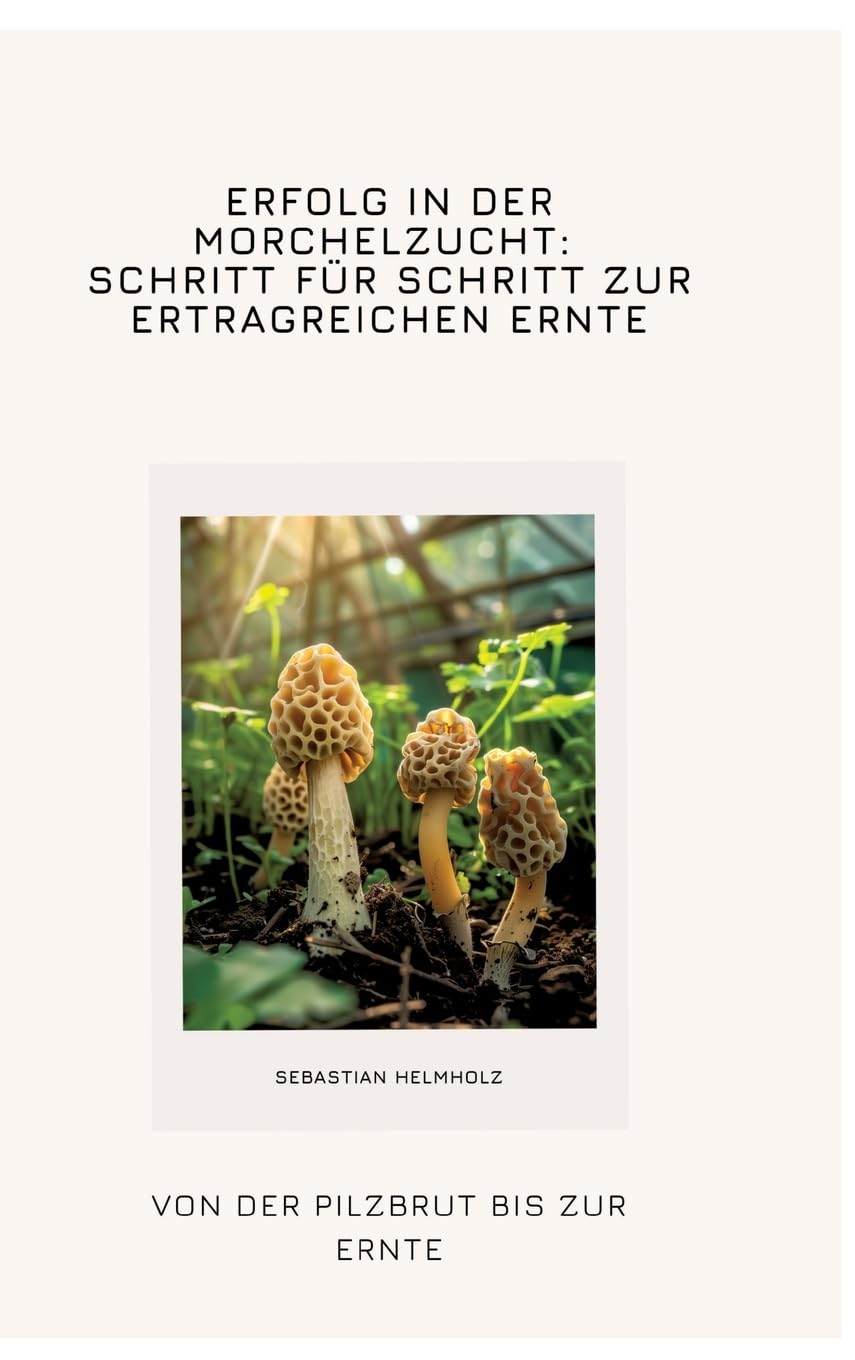 Erfolg in der Morchelzucht: Schritt für Schritt zur ertragreichen Ernte: Von der Pilzbrut bis zur Ernte Law