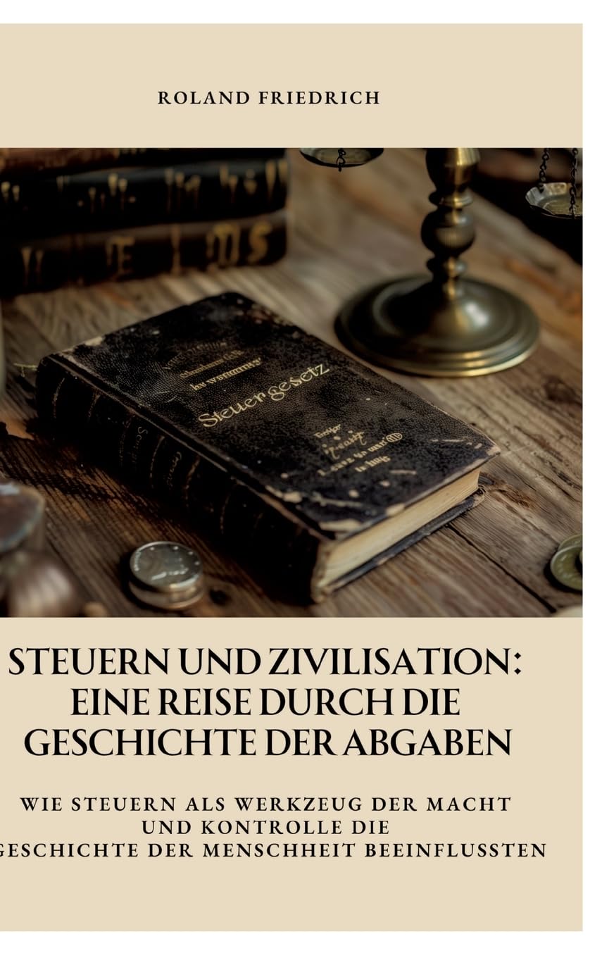 Steuern und Zivilisation: Eine Reise durch die Geschichte der Abgaben: Wie Steuern als Werkzeug der Macht und Kontrolle die Geschichte der Menschheit beeinflussten Law