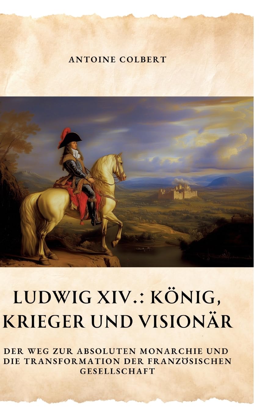 Ludwig XIV.: König, Krieger und Visionär: Der Weg zur absoluten Monarchie und die Transformation der französischen Gesellschaft Personalities Books