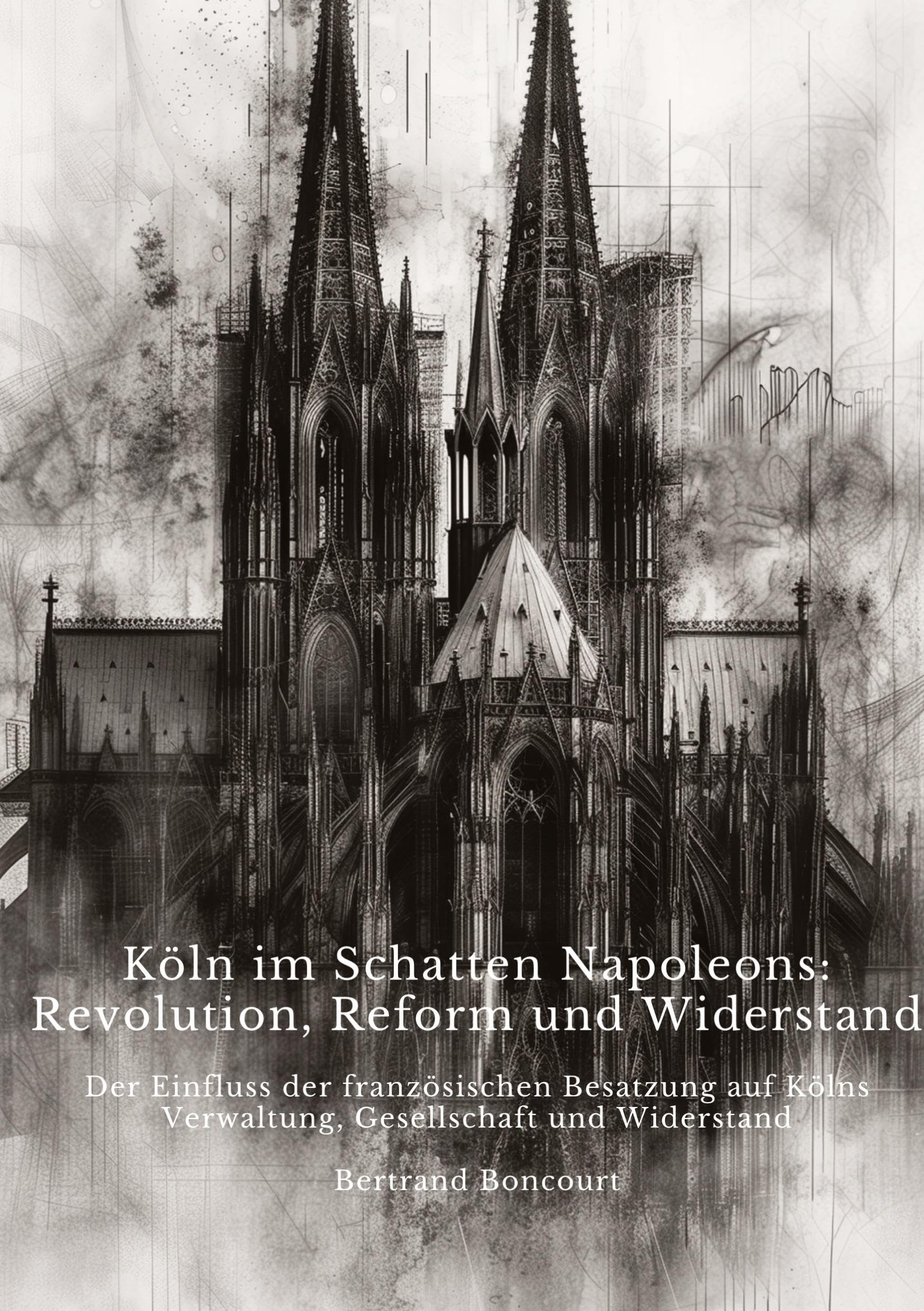 Köln im Schatten Napoleons: Revolution, Reform und Widerstand: Der Einfluss der französischen Besatzung auf Kölns Verwaltung, Gesellschaft und Widerstand Business & Technology