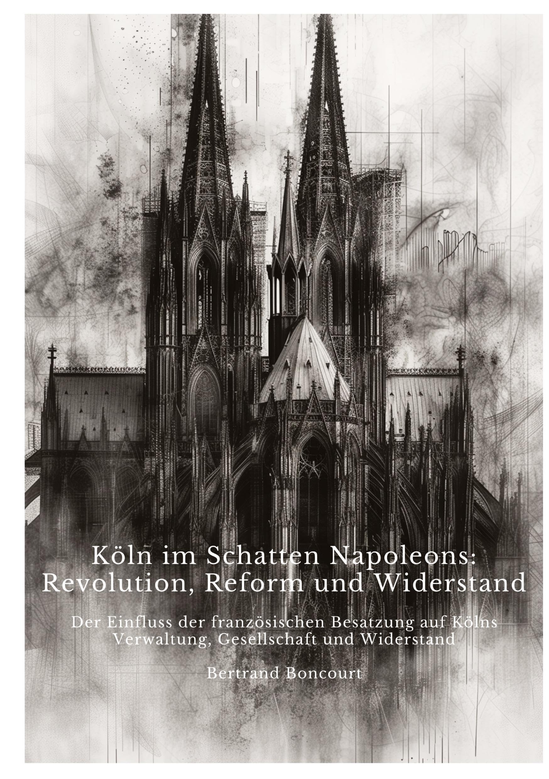 Köln im Schatten Napoleons: Revolution, Reform und Widerstand: Der Einfluss der französischen Besatzung auf Kölns Verwaltung, Gesellschaft und Widerstand Business & Technology