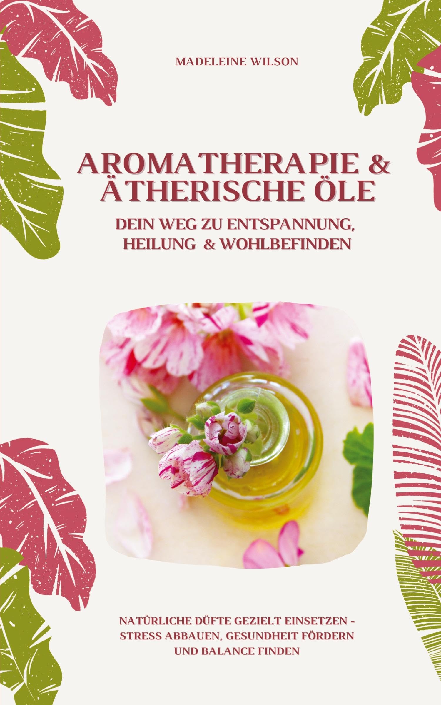 Aromatherapie und Ätherische Öle: Dein Weg zu Entspannung, Heilung und Wohlbefinden (Natürliche Düfte gezielt einsetzen – Stress abbauen, Gesundheit fördern und Balance finden) Leisure, Home & Garden