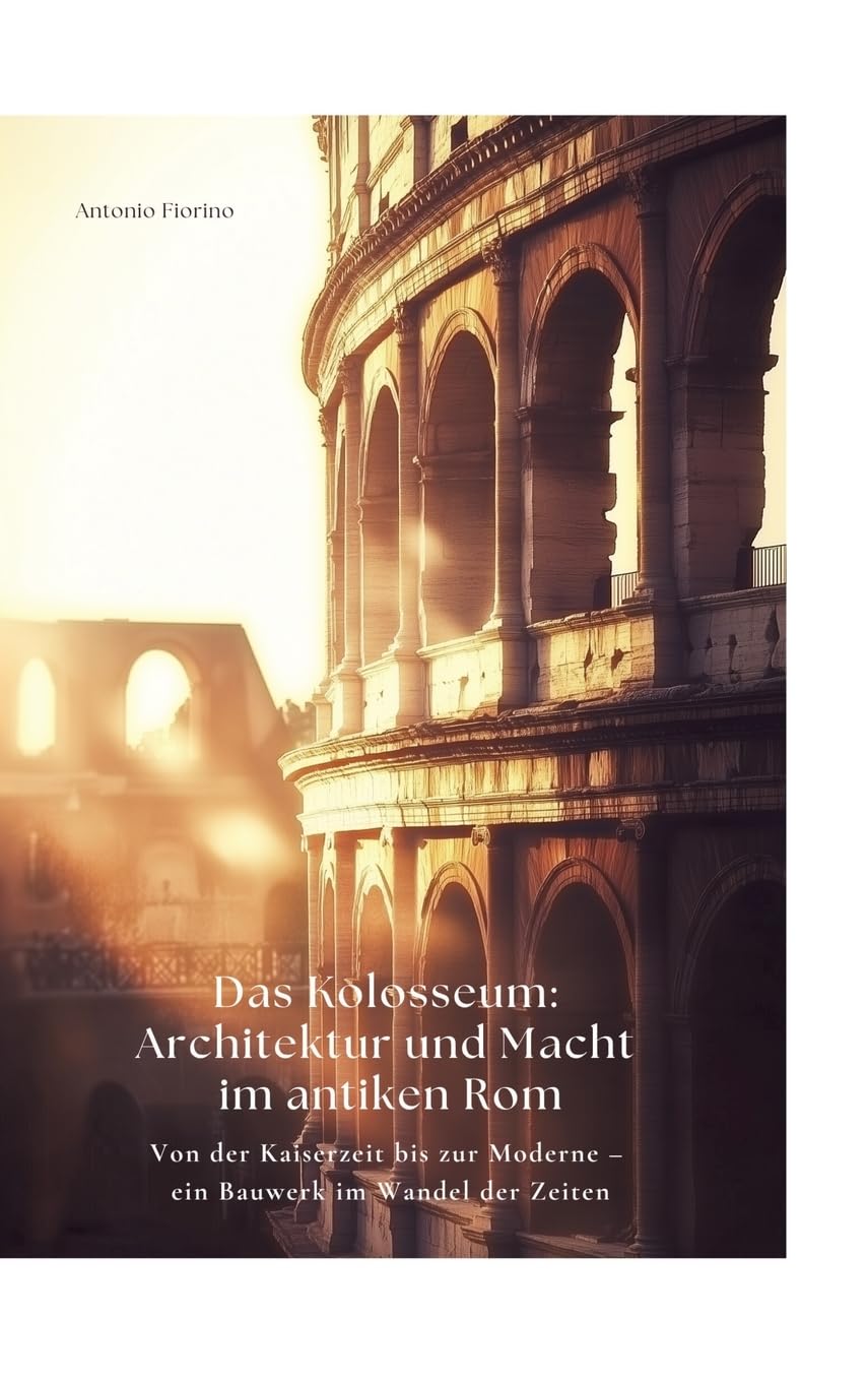 Das Kolosseum: Architektur und Macht im antiken Rom: Von der Kaiserzeit bis zur Moderne – ein Bauwerk im Wandel der Zeiten Architecture
