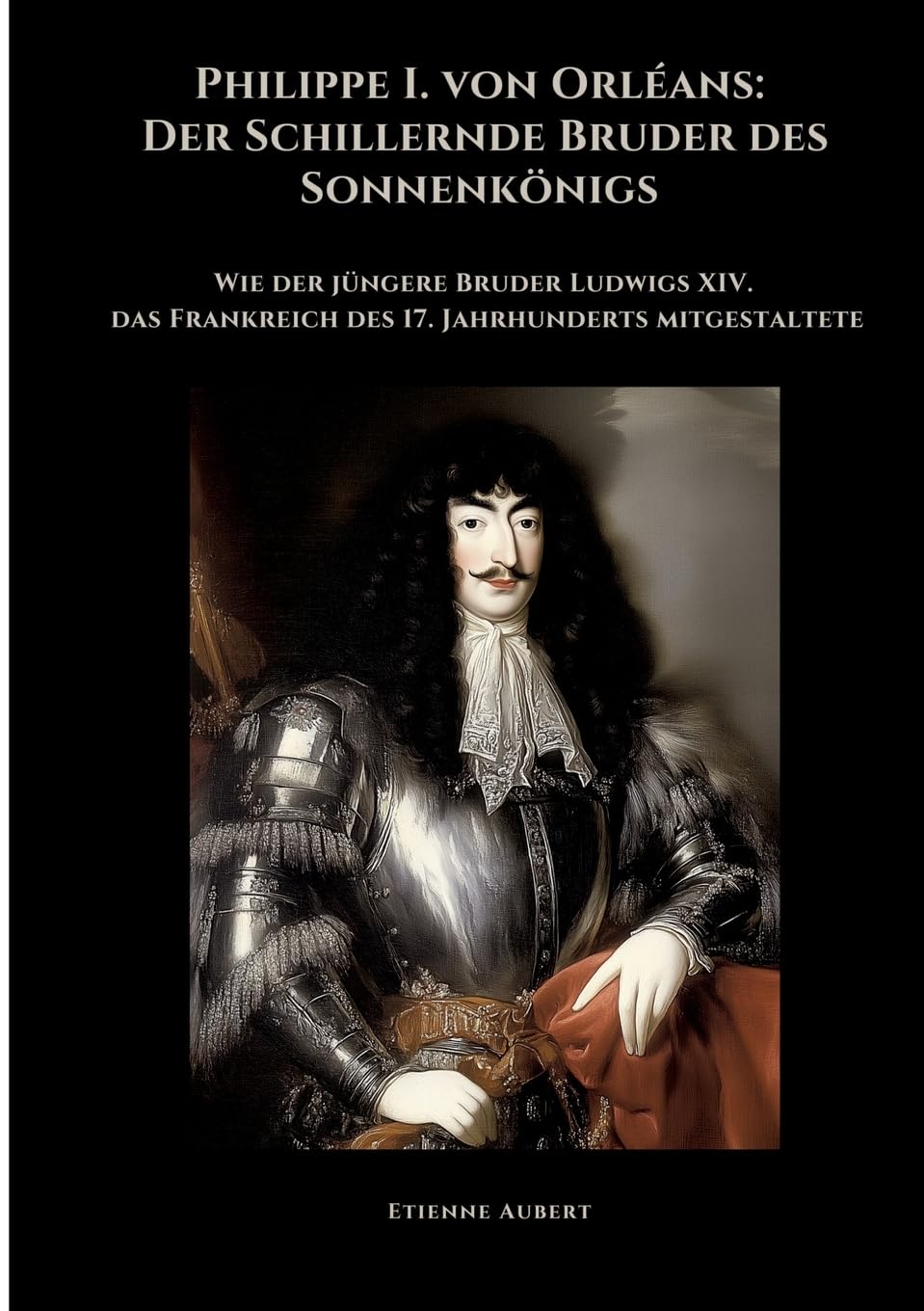 Philippe I. von Orléans: Der Schillernde Bruder des Sonnenkönigs: Wie der jüngere Bruder Ludwigs XIV. das Frankreich des 17. Jahrhunderts mitgestaltete Personalities Books
