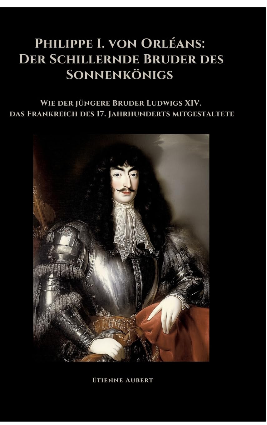 Philippe I. von Orléans: Der Schillernde Bruder des Sonnenkönigs: Wie der jüngere Bruder Ludwigs XIV. das Frankreich des 17. Jahrhunderts mitgestaltete Personalities Books
