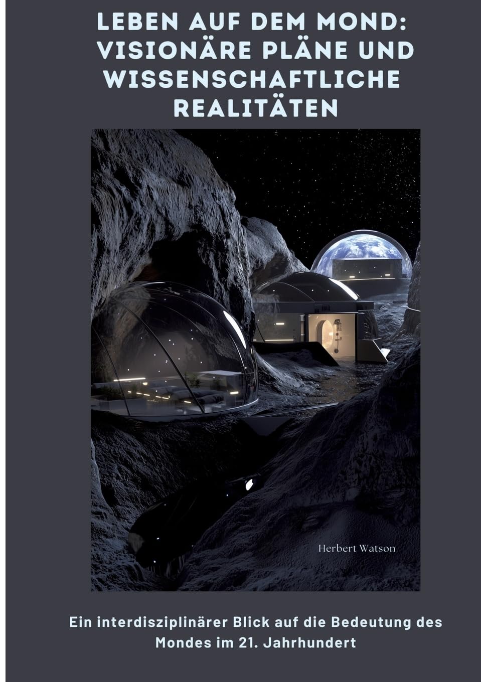 Leben auf dem Mond: Visionäre Pläne und wissenschaftliche Realitäten: Ein interdisziplinärer Blick auf die Bedeutung des Mon-des im 21. Jahrhundert Business & Technology