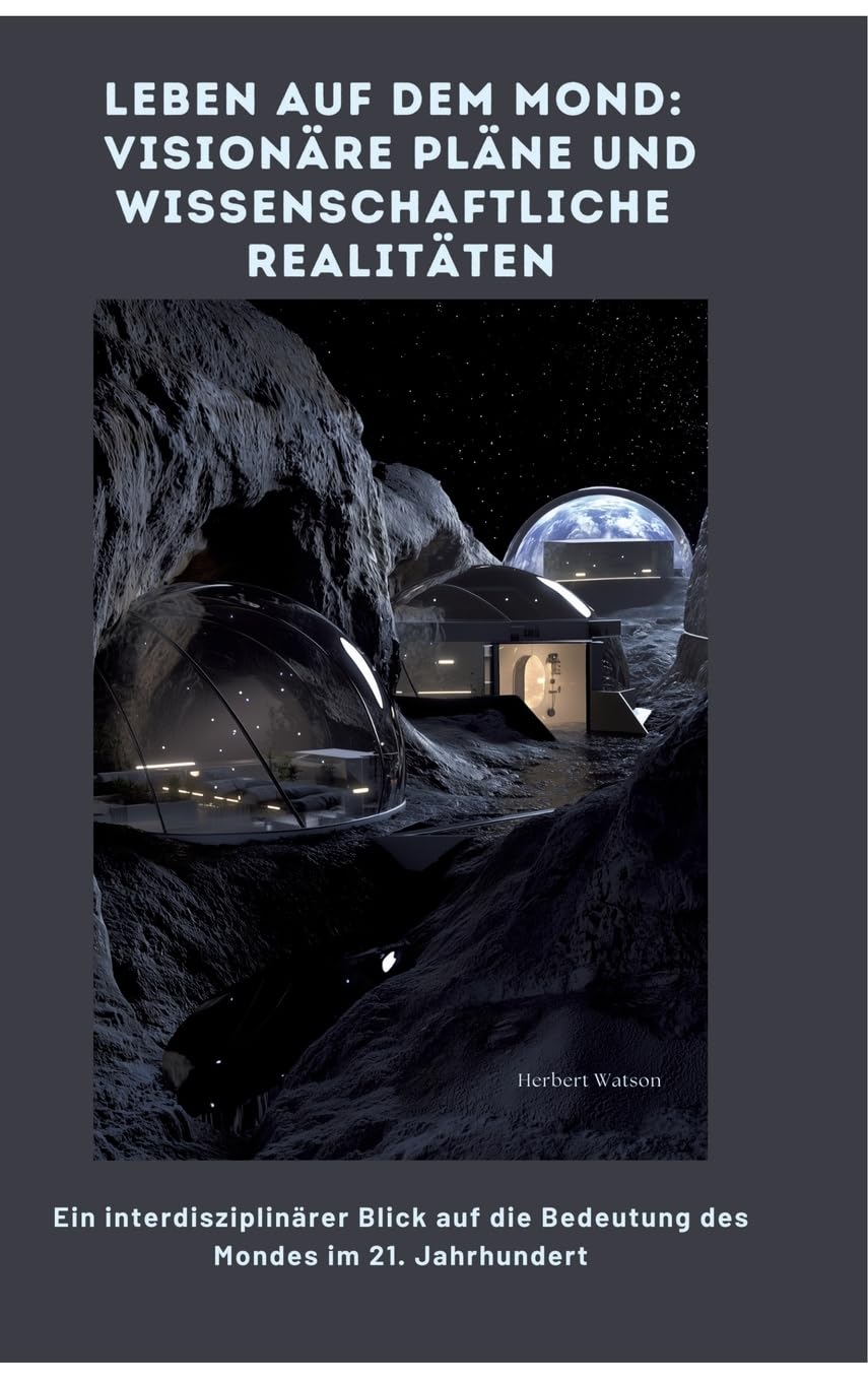 Leben auf dem Mond: Visionäre Pläne und wissenschaftliche Realitäten: Ein interdisziplinärer Blick auf die Bedeutung des Mon-des im 21. Jahrhundert Business & Technology