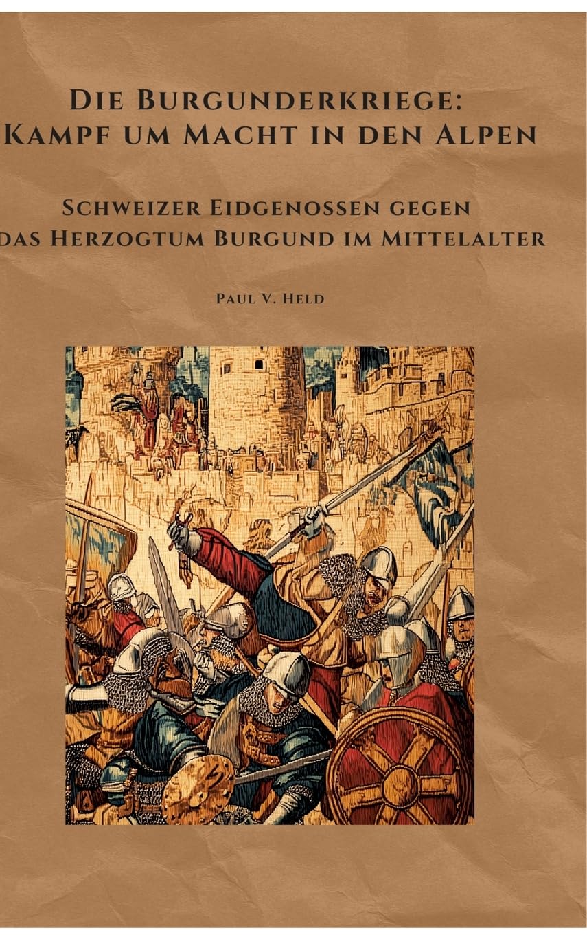 Die Burgunderkriege: Kampf um Macht in den Alpen: Schweizer Eidgenossen gegen das Herzogtum Burgund im Mittelalter Politics & History